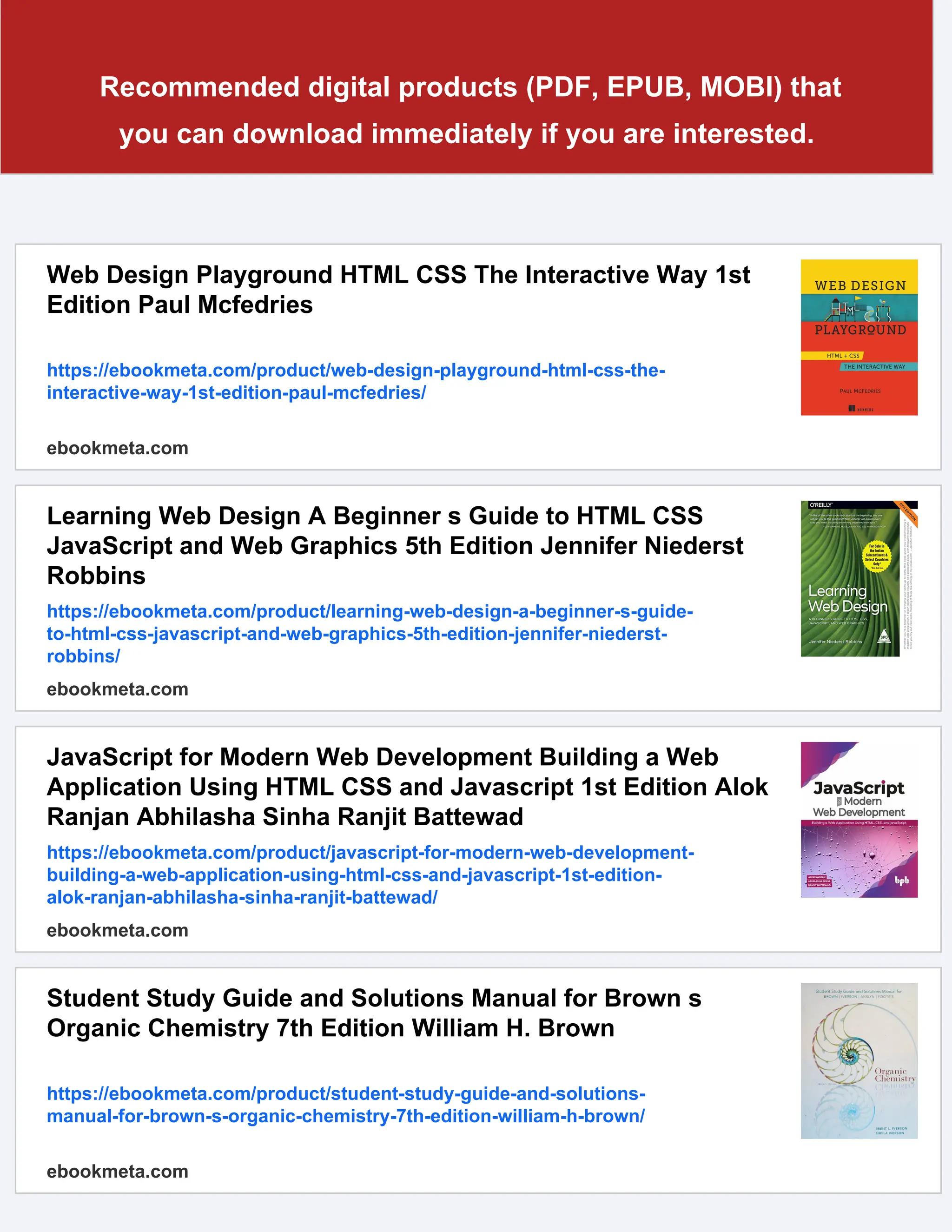 Recommended digital products (PDF, EPUB, MOBI) that
you can download immediately if you are interested.
Web Design Playground HTML CSS The Interactive Way 1st
Edition Paul Mcfedries
https://ebookmeta.com/product/web-design-playground-html-css-the-
interactive-way-1st-edition-paul-mcfedries/
ebookmeta.com
Learning Web Design A Beginner s Guide to HTML CSS
JavaScript and Web Graphics 5th Edition Jennifer Niederst
Robbins
https://ebookmeta.com/product/learning-web-design-a-beginner-s-guide-
to-html-css-javascript-and-web-graphics-5th-edition-jennifer-niederst-
robbins/
ebookmeta.com
JavaScript for Modern Web Development Building a Web
Application Using HTML CSS and Javascript 1st Edition Alok
Ranjan Abhilasha Sinha Ranjit Battewad
https://ebookmeta.com/product/javascript-for-modern-web-development-
building-a-web-application-using-html-css-and-javascript-1st-edition-
alok-ranjan-abhilasha-sinha-ranjit-battewad/
ebookmeta.com
Student Study Guide and Solutions Manual for Brown s
Organic Chemistry 7th Edition William H. Brown
https://ebookmeta.com/product/student-study-guide-and-solutions-
manual-for-brown-s-organic-chemistry-7th-edition-william-h-brown/
ebookmeta.com
 