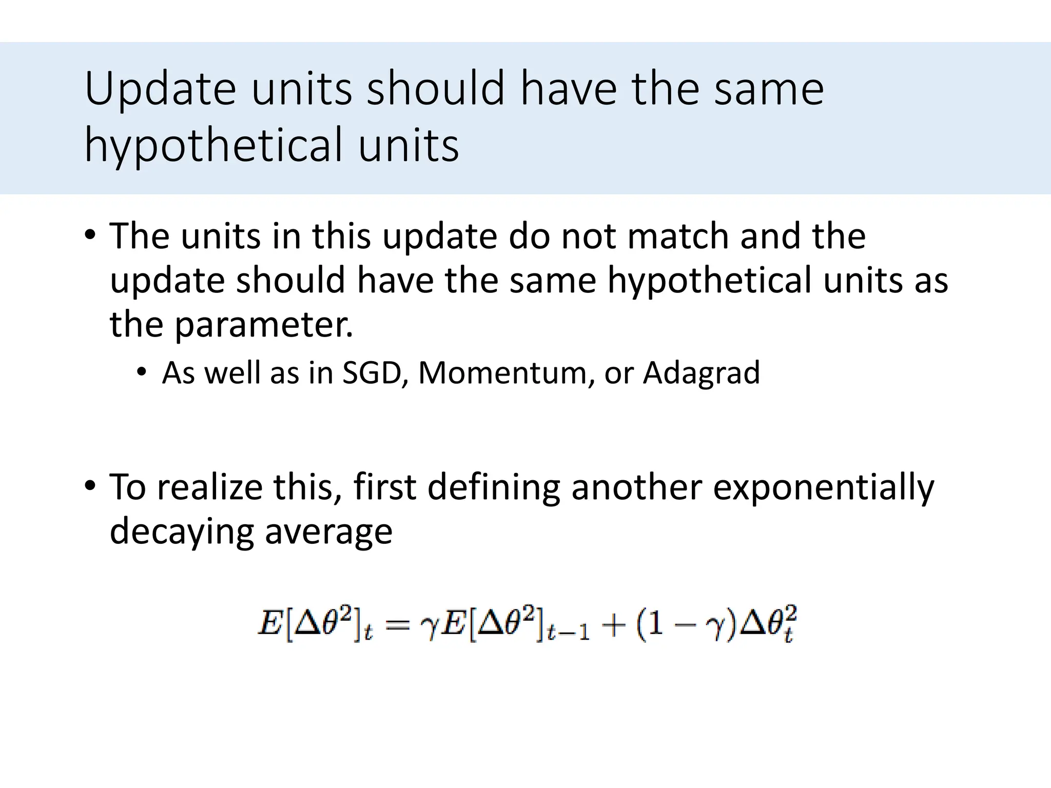 Update units should have the same
hypothetical units
• The units in this update do not match and the
update should have the same hypothetical units as
the parameter.
• As well as in SGD, Momentum, or Adagrad
• To realize this, first defining another exponentially
decaying average
 