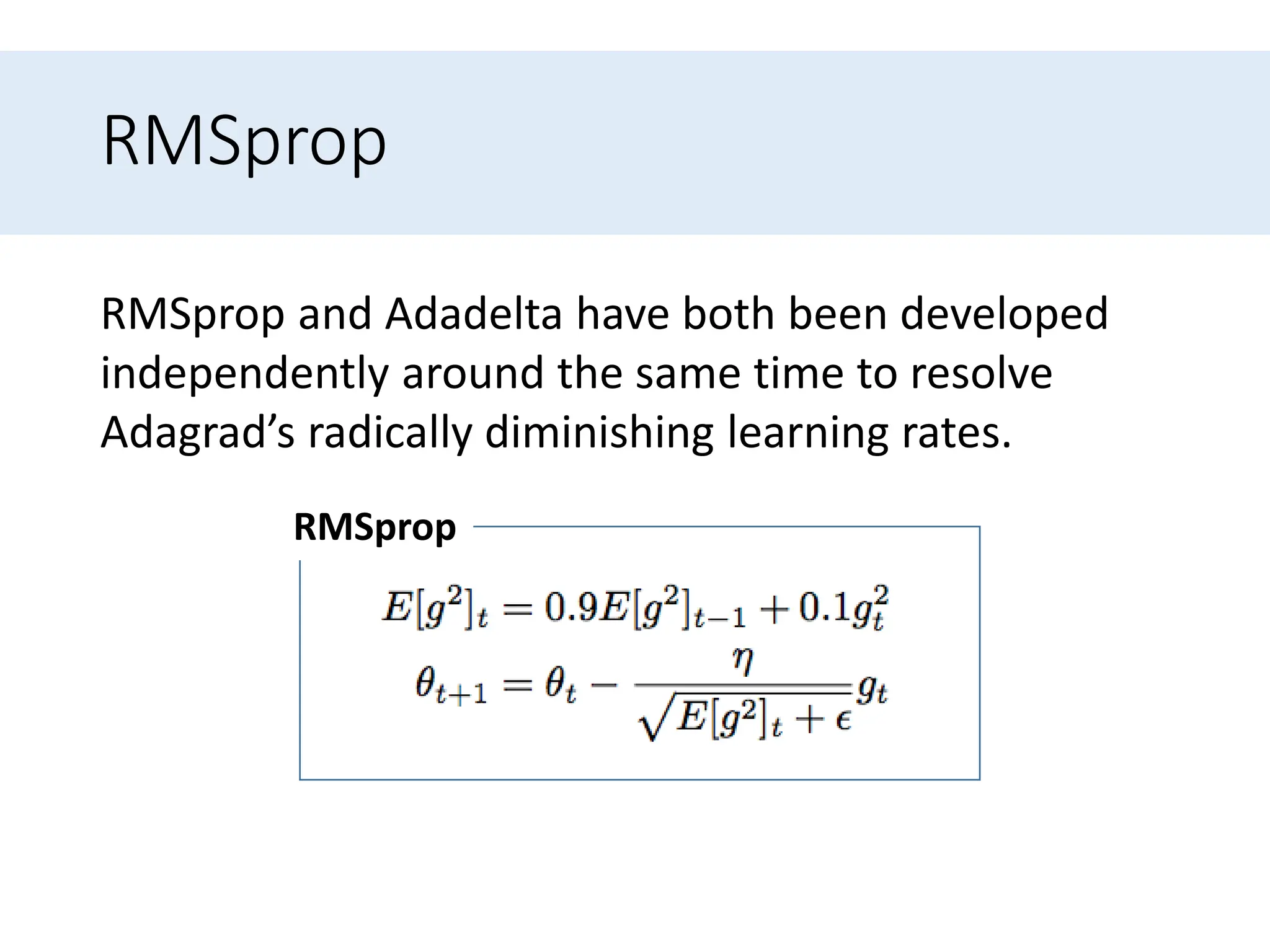 RMSprop
RMSprop and Adadelta have both been developed
independently around the same time to resolve
Adagrad’s radically diminishing learning rates.
RMSprop
 
