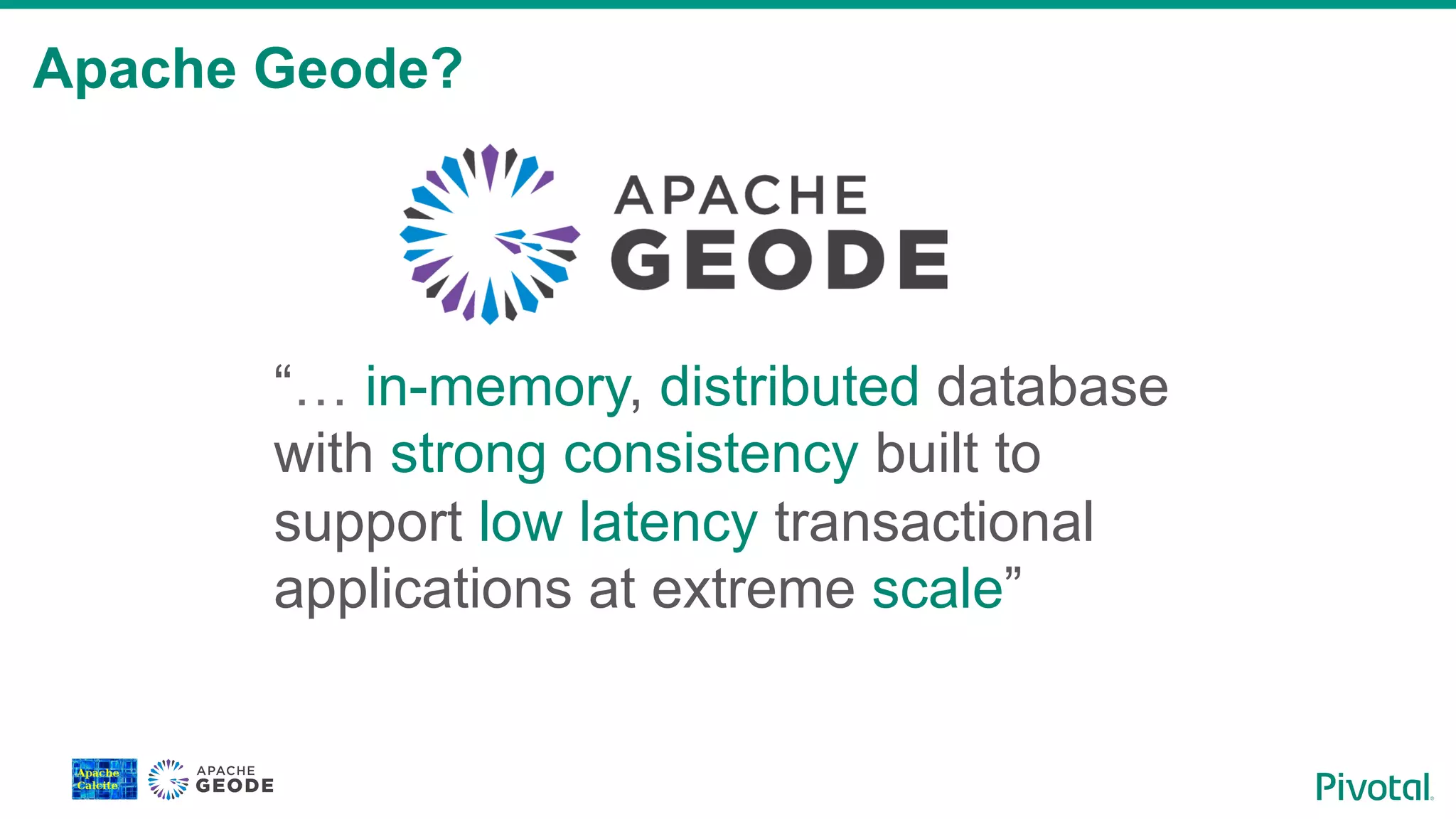 Apache Geode?
“… in-memory, distributed database
with strong consistency built to
support low latency transactional
applications at extreme scale”
 
