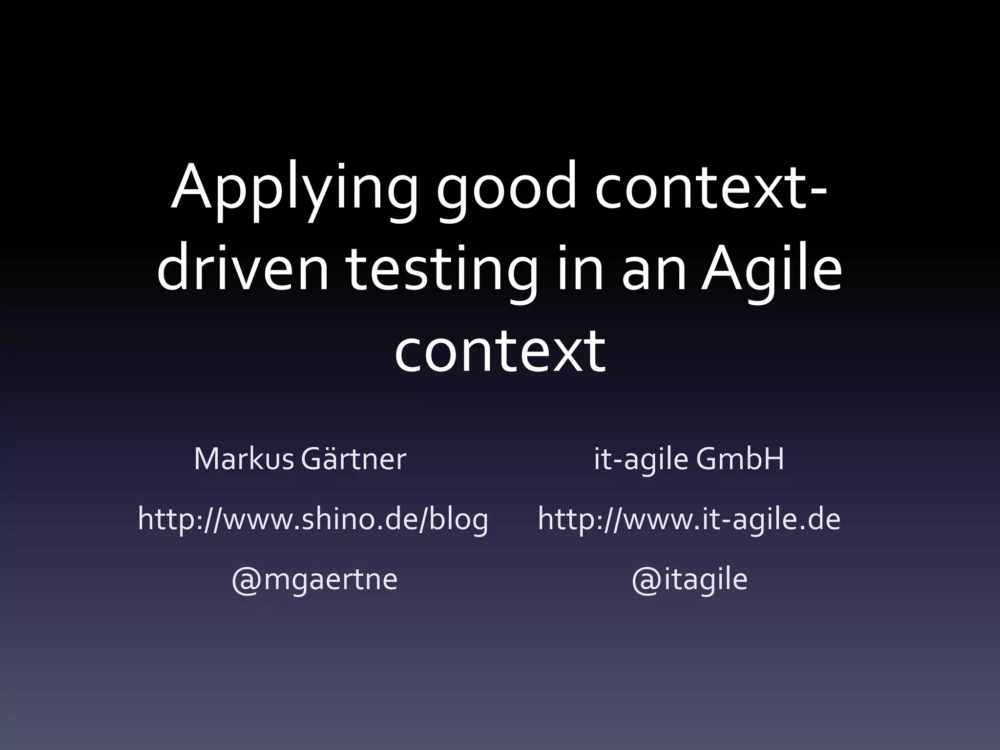 Applying good contextdriven testing in an Agile
context
Markus Gärtner
it-agile GmbH
http://www.shino.de/blog
http://www.it-agile.de
@mgaertne
@itagile