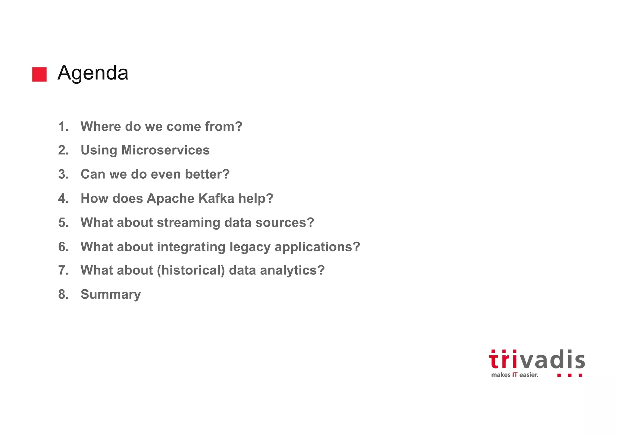 Agenda
1. Where do we come from?
2. Using Microservices
3. Can we do even better?
4. How does Apache Kafka help?
5. What about streaming data sources?
6. What about integrating legacy applications?
7. What about (historical) data analytics?
8. Summary
 