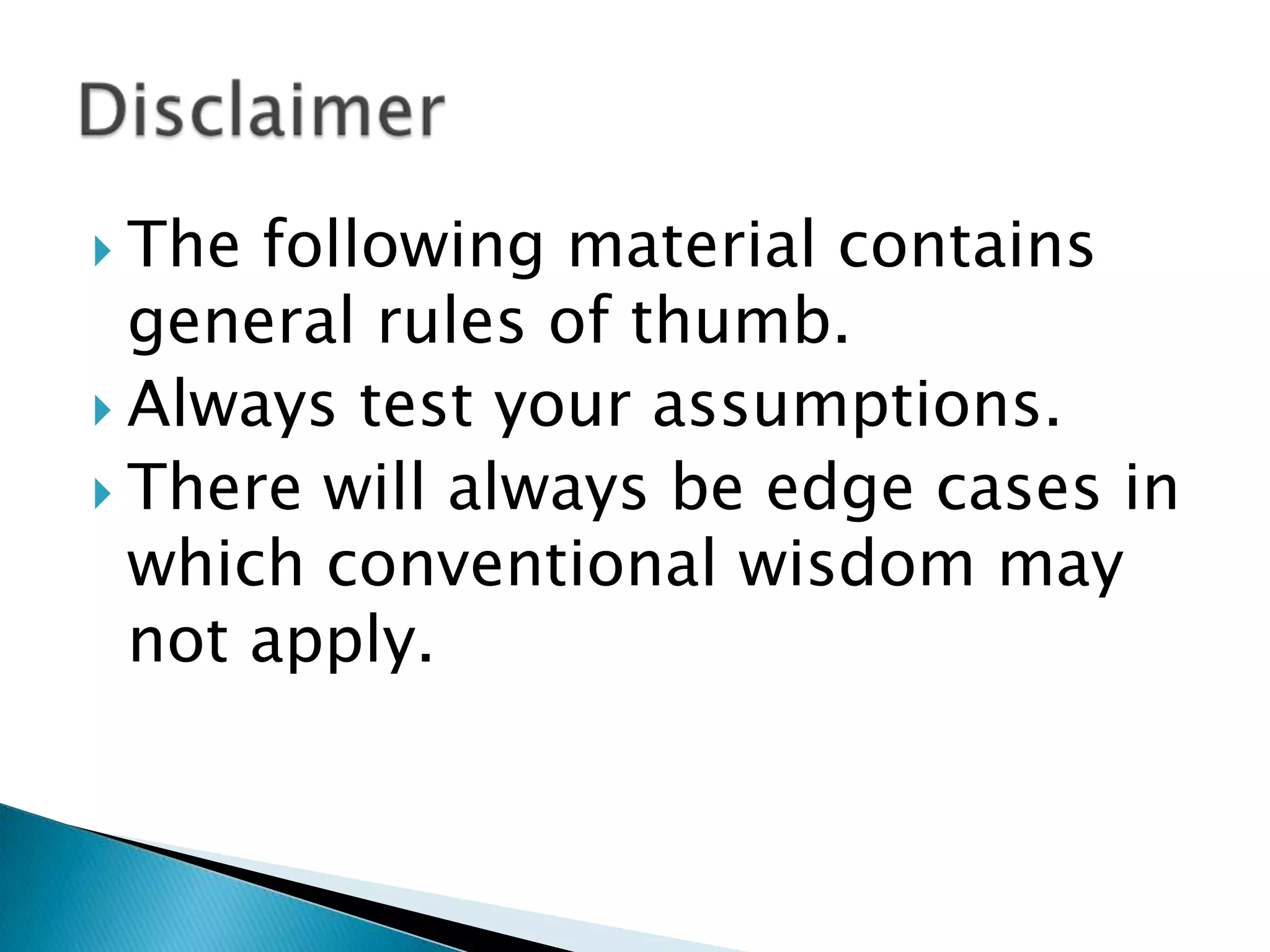  The following material contains
  general rules of thumb.
 Always test your assumptions.
 There will always be edge cases in
  which conventional wisdom may
  not apply.
 