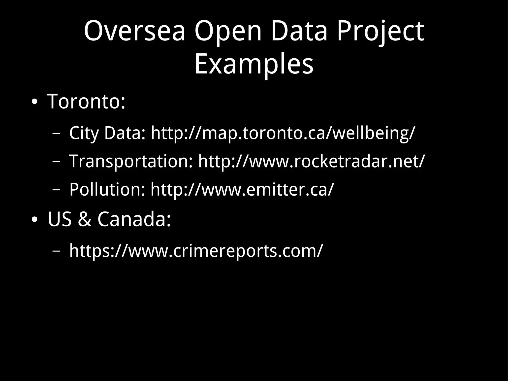 Oversea Open Data Project
Examples
● Toronto:
– City Data: http://map.toronto.ca/wellbeing/
– Transportation: http://www.rocketradar.net/
– Pollution: http://www.emitter.ca/
● US & Canada:
– https://www.crimereports.com/
 