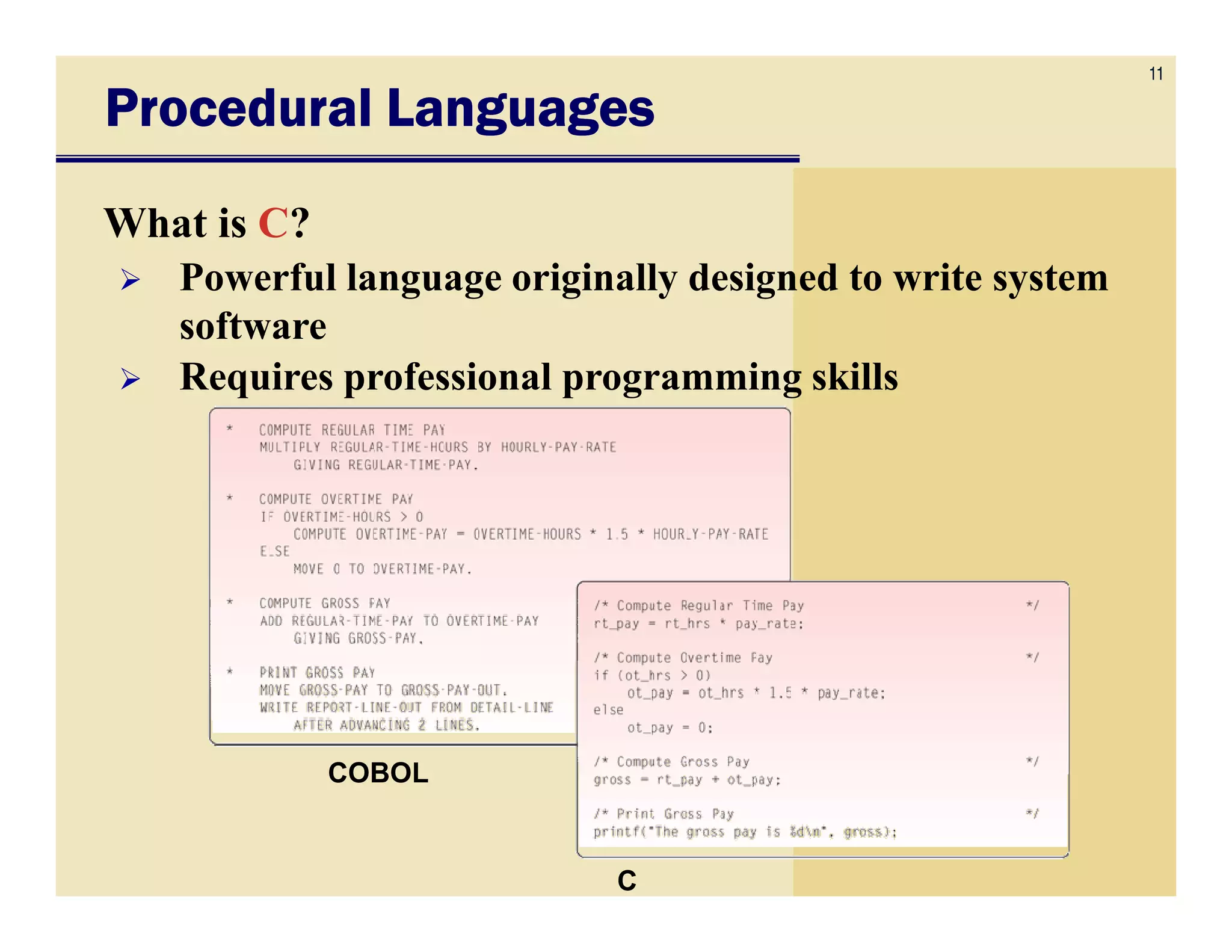 11
Procedural LanguagesProcedural LanguagesProcedural LanguagesProcedural Languages
What is C?
Powerful language originally designed to write system
software
Requires professional programming skills
COBOL
C
 