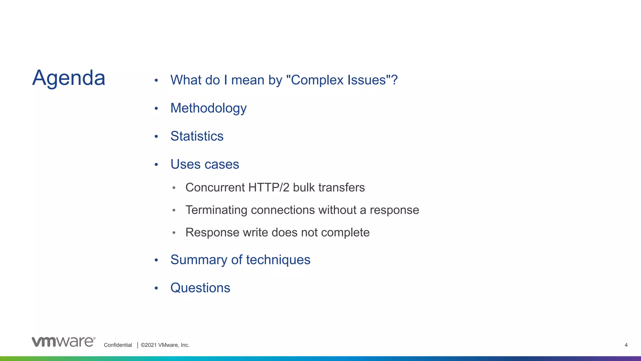 Confidential │ ©2021 VMware, Inc. 4
Agenda
Agenda
• What do I mean by "Complex Issues"?
• Methodology
• Statistics
• Uses cases
• Concurrent HTTP/2 bulk transfers
• Terminating connections without a response
• Response write does not complete
• Summary of techniques
• Questions
 
