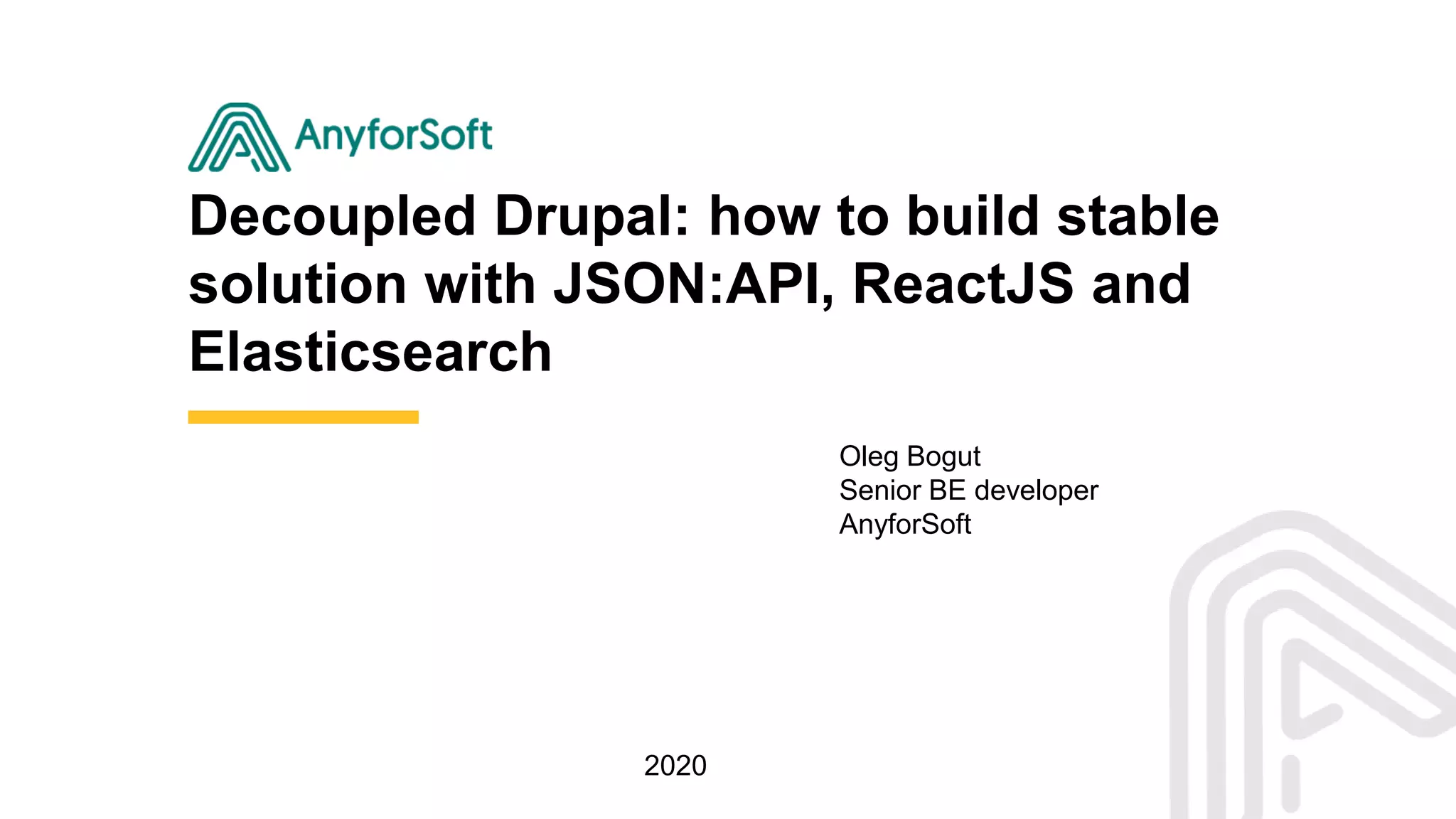 Decoupled Drupal: how to build stable
solution with JSON:API, ReactJS and
Elasticsearch
Oleg Bogut
Senior BE developer
AnyforSoft
2020
 