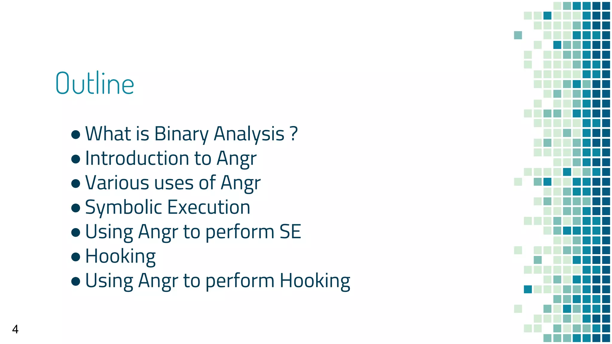 Outline
●What is Binary Analysis ?
●Introduction to Angr
●Various uses of Angr
●Symbolic Execution
●Using Angr to perform SE
●Hooking
●Using Angr to perform Hooking
4
 