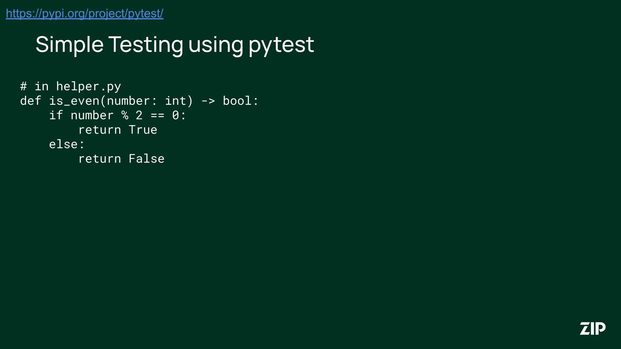 Simple Testing using pytest
https://pypi.org/project/pytest/
# in helper.py
def is_even(number: int) -> bool:
if number % 2 == 0:
return True
else:
return False
 