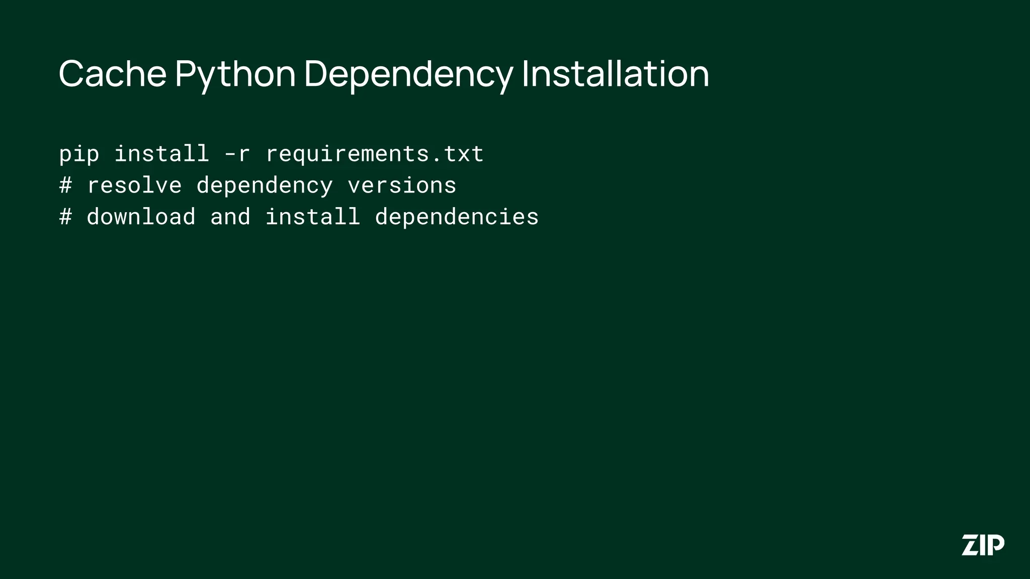 Cache Python Dependency Installation
pip install -r requirements.txt
# resolve dependency versions
# download and install dependencies
 