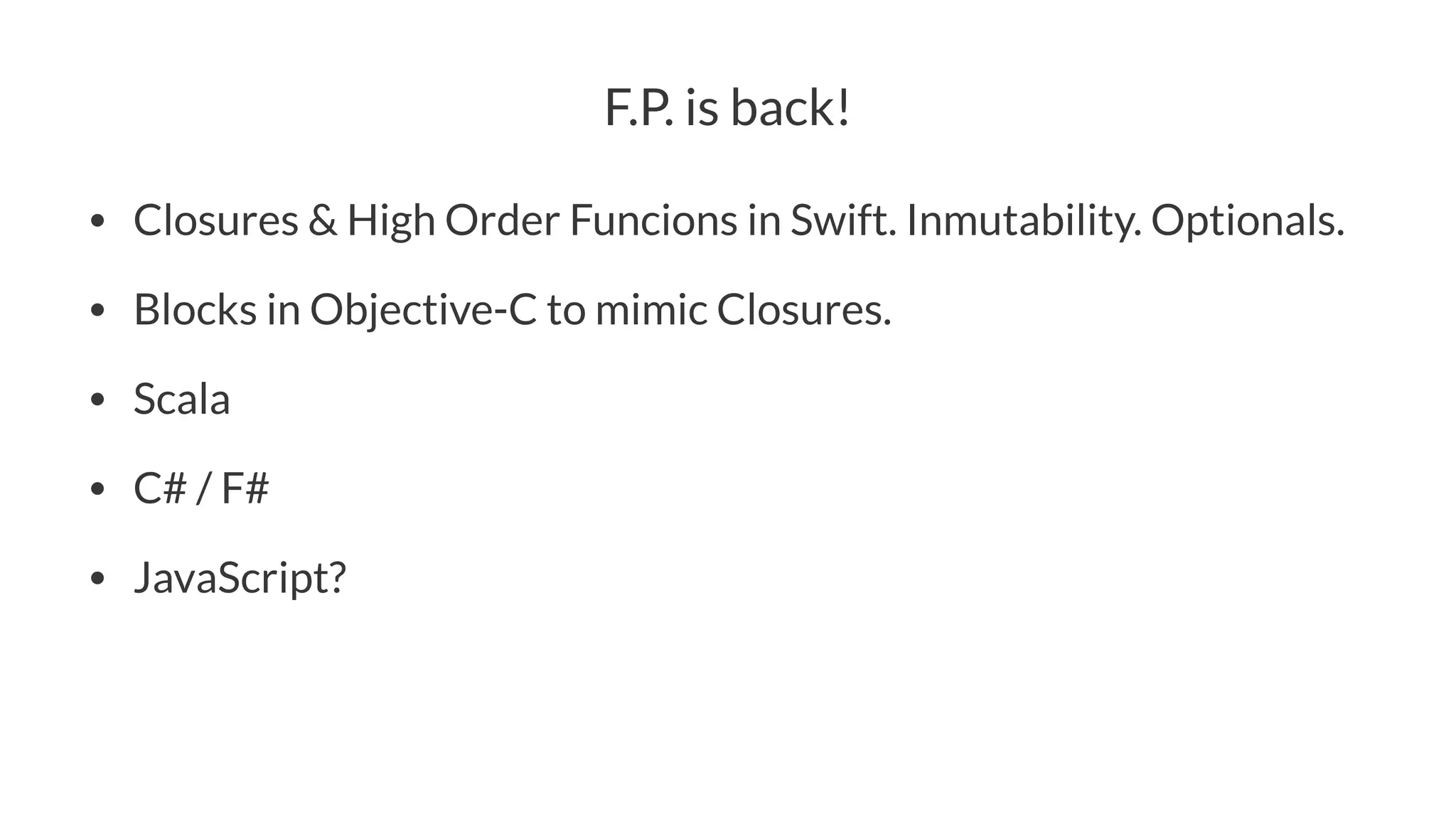 F.P. is back!
• Closures & High Order Funcions in Swift. Inmutability. Optionals.
• Blocks in Objective-C to mimic Closures.
• Scala
• C# / F#
• JavaScript?
 