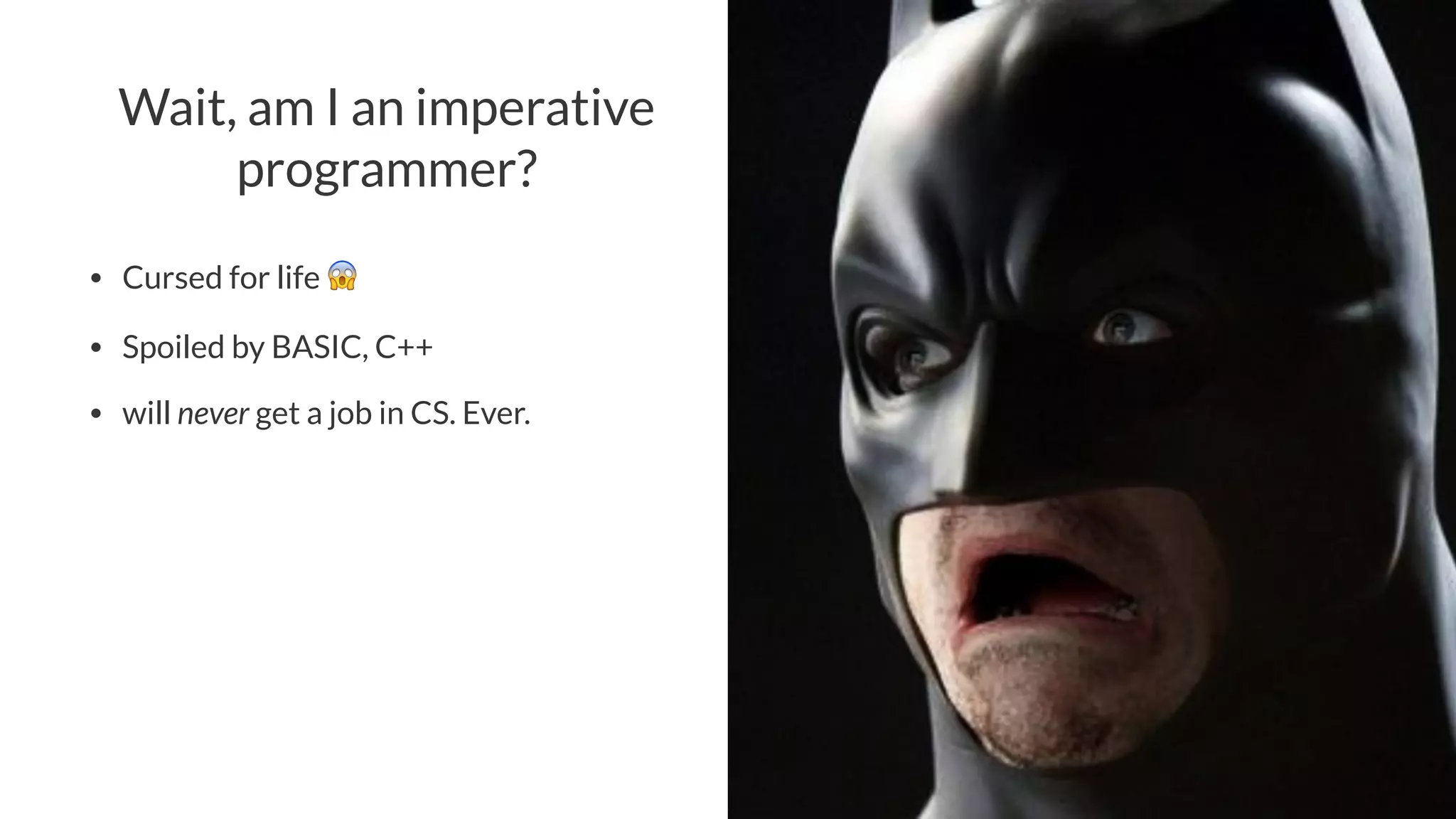 Wait, am I an imperative
programmer?
• Cursed for life !
• Spoiled by BASIC, C++
• will never get a job in CS. Ever.
 