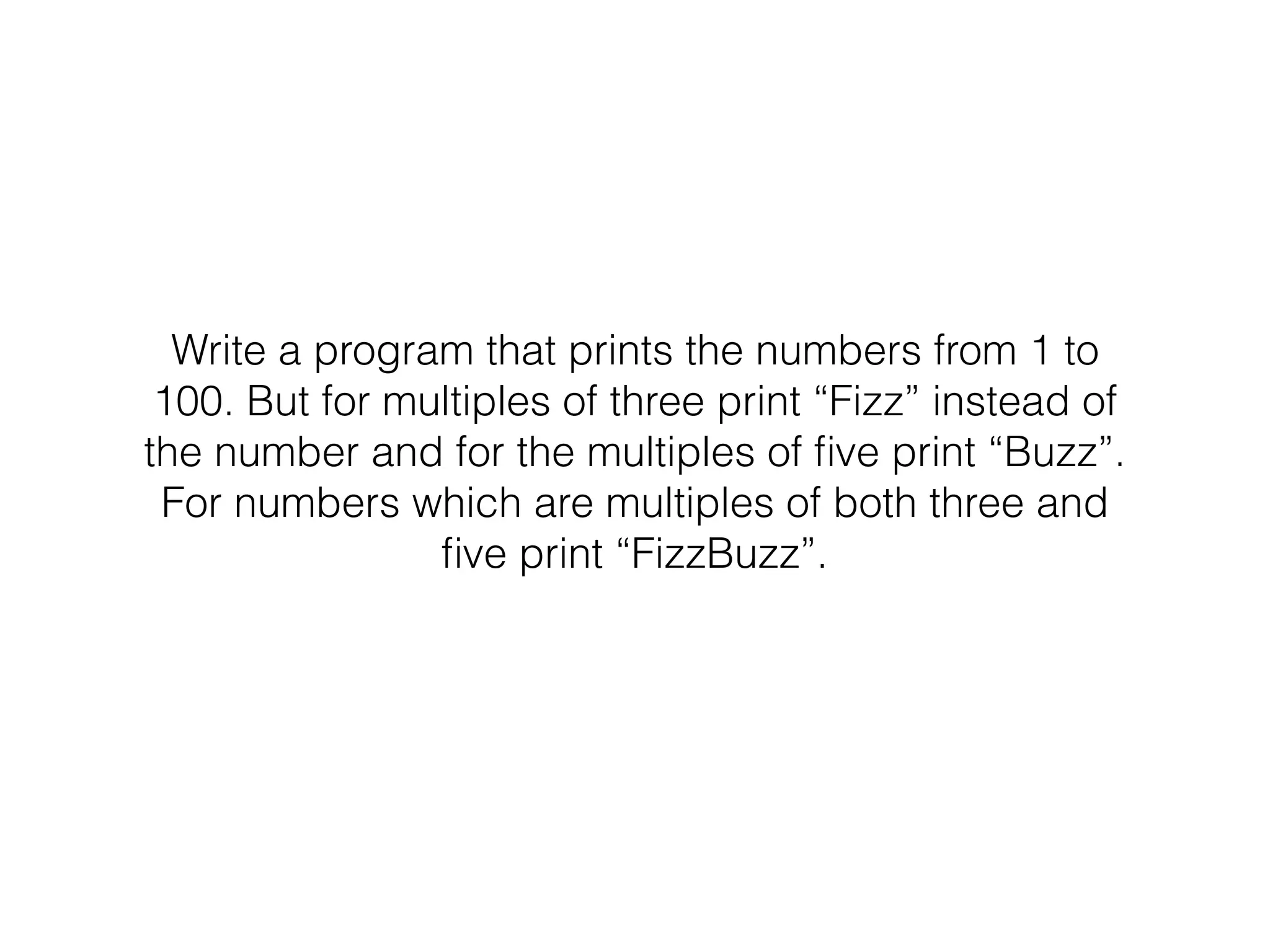 Write a program that prints the numbers from 1 to
100. But for multiples of three print “Fizz” instead of
the number and for the multiples of ﬁve print “Buzz”.
For numbers which are multiples of both three and
ﬁve print “FizzBuzz”.
 