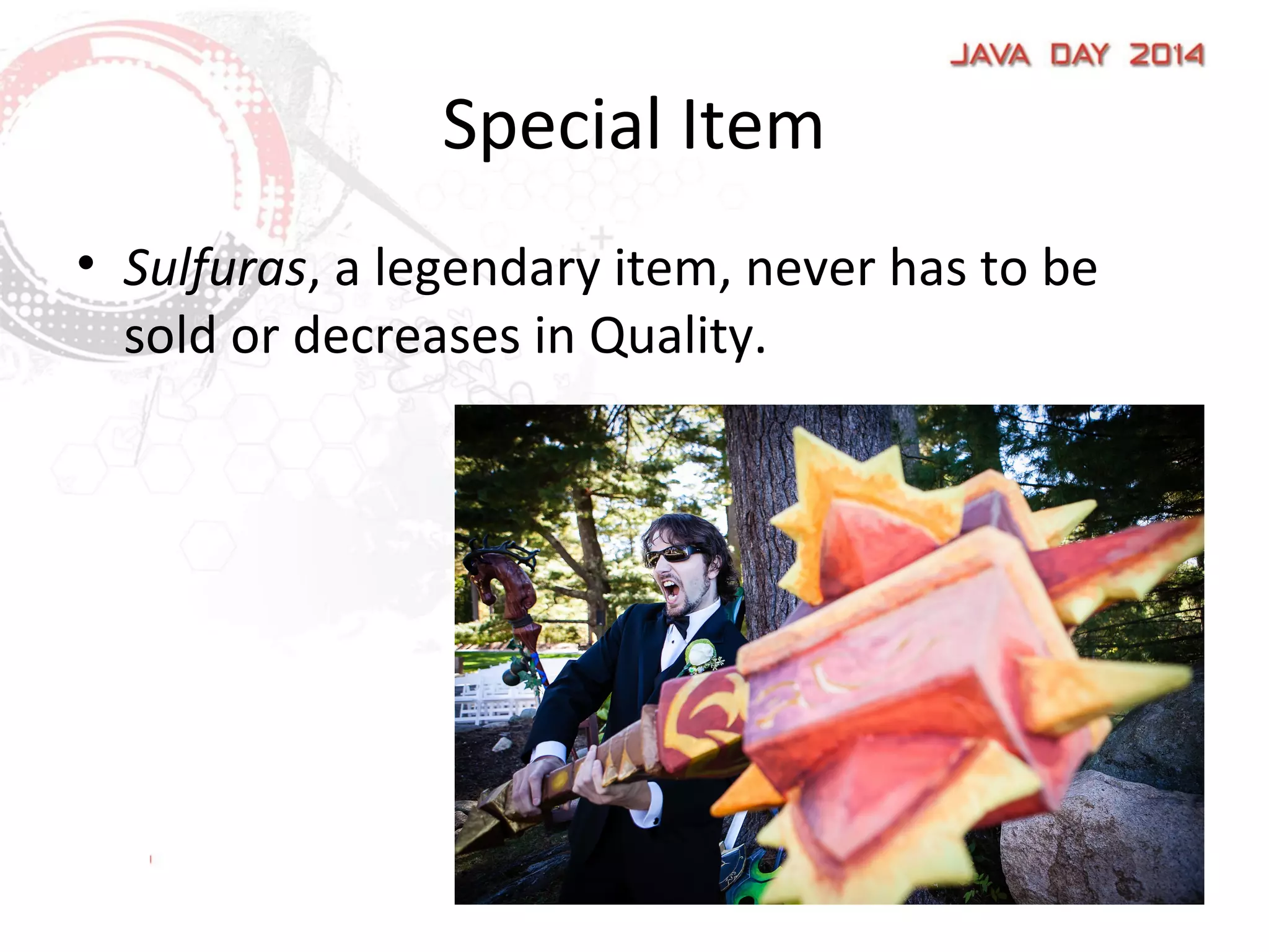 Special Item
• Sulfuras, a legendary item, never has to be
sold or decreases in Quality.
 