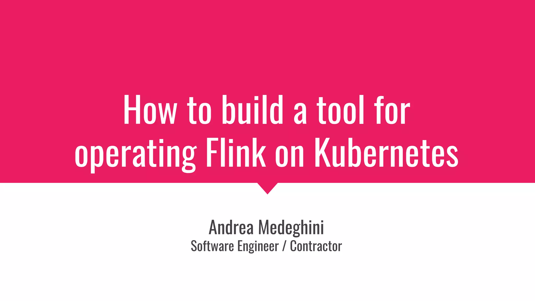 How to build a tool for
operating Flink on Kubernetes
Andrea Medeghini
Software Engineer / Contractor
 