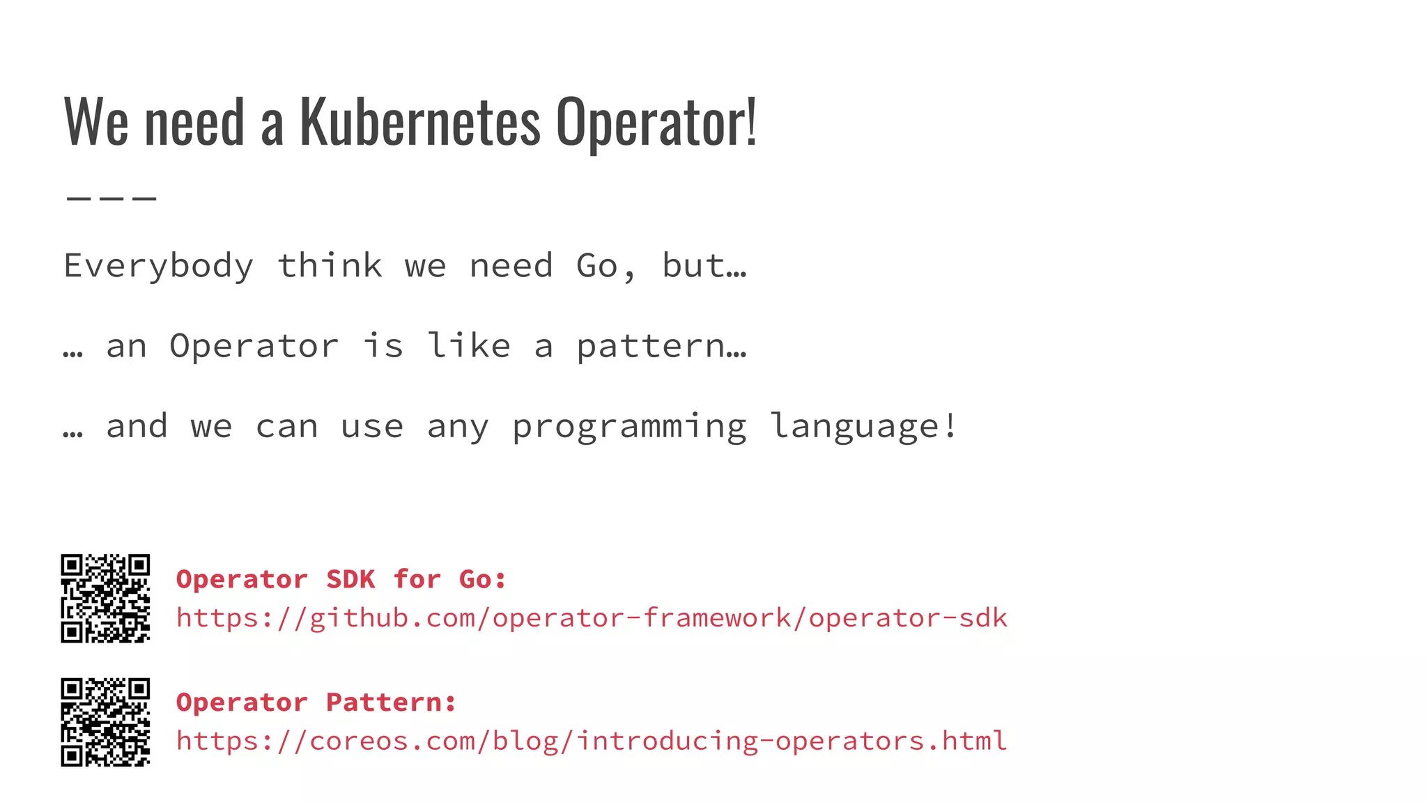 We need a Kubernetes Operator!
Everybody think we need Go, but…
… an Operator is like a pattern…
… and we can use any programming language!
Operator SDK for Go:
https://github.com/operator-framework/operator-sdk
Operator Pattern:
https://coreos.com/blog/introducing-operators.html
 
