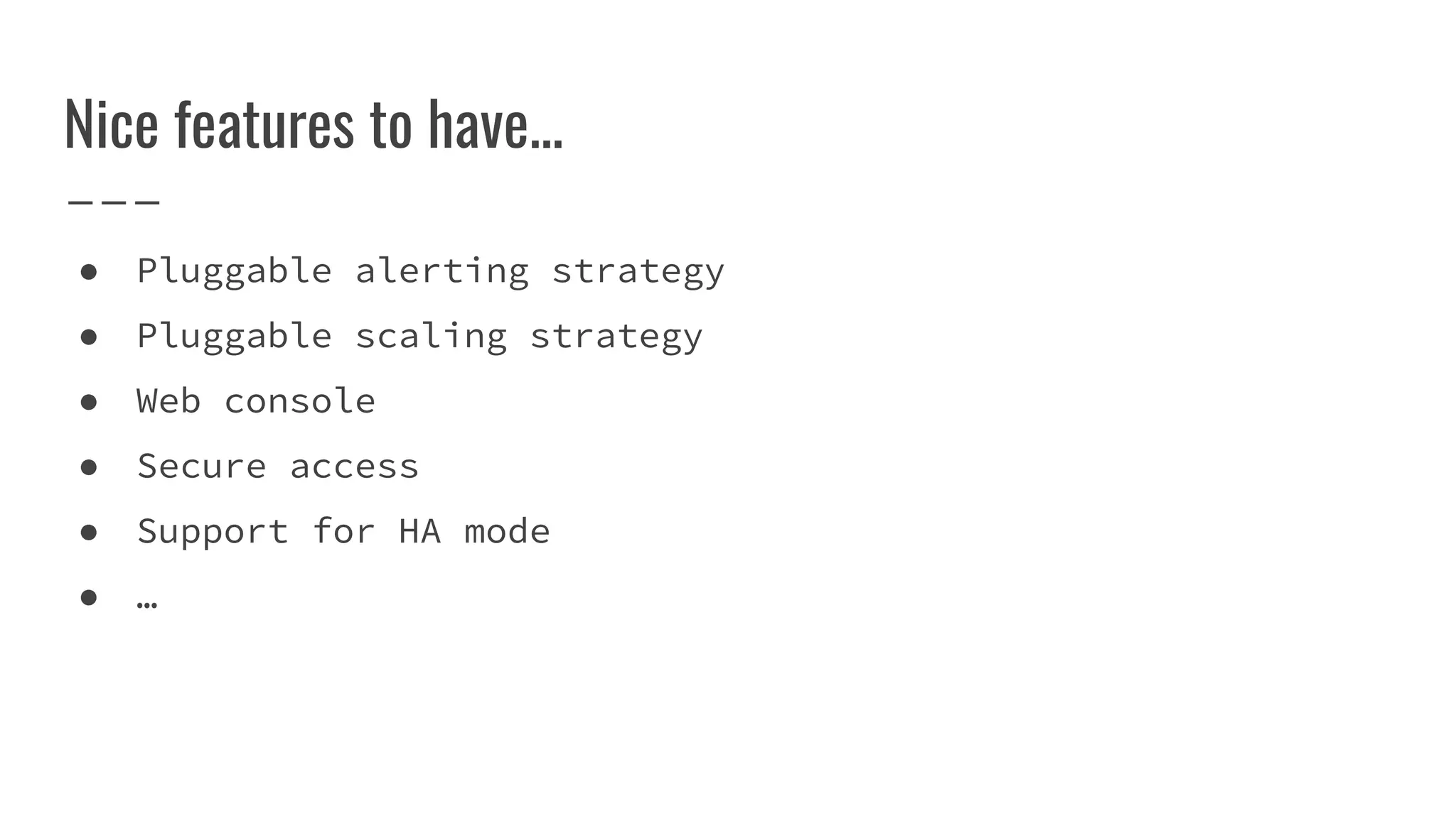 Nice features to have...
● Pluggable alerting strategy
● Pluggable scaling strategy
● Web console
● Secure access
● Support for HA mode
● …
 