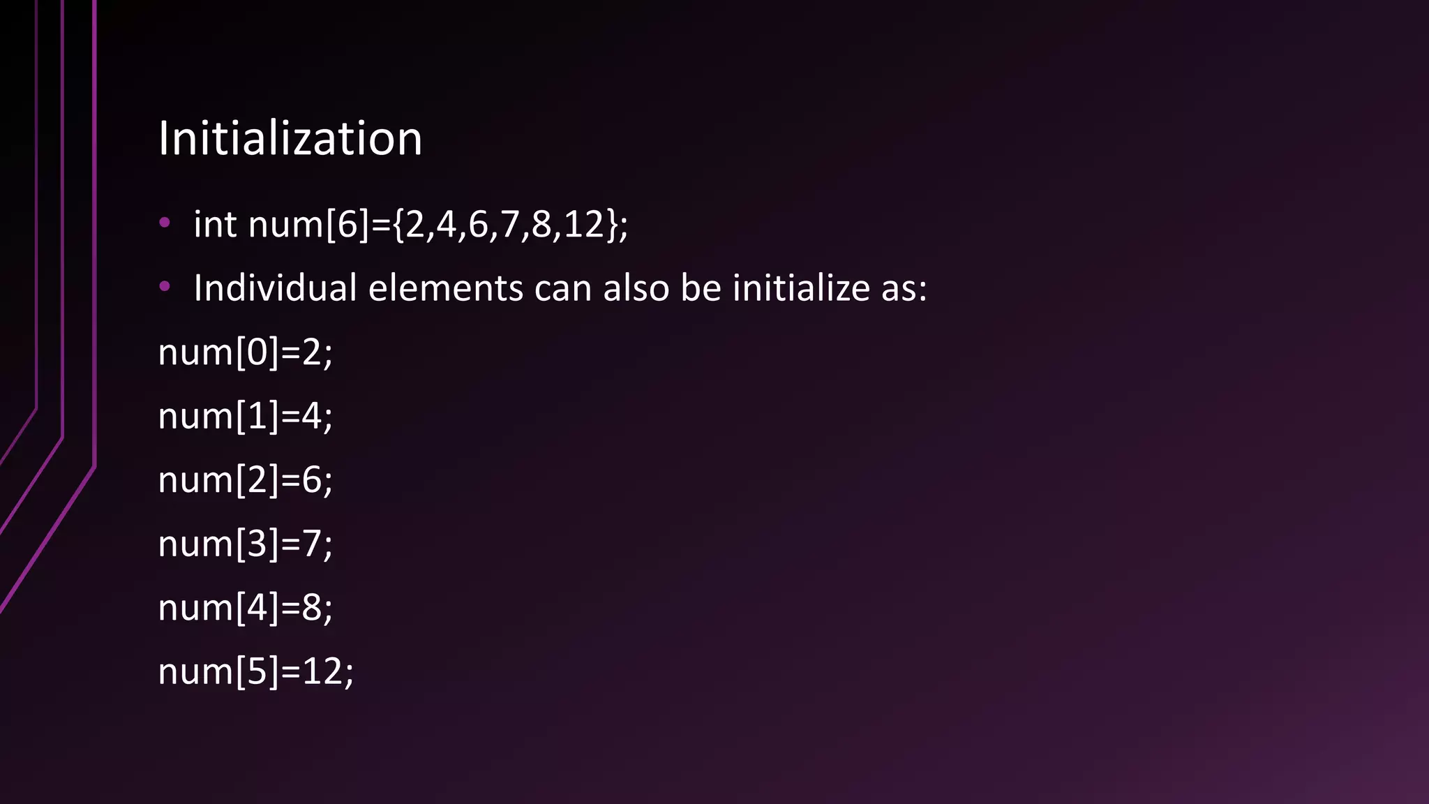 Initialization
• int num[6]={2,4,6,7,8,12};
• Individual elements can also be initialize as:
num[0]=2;
num[1]=4;
num[2]=6;
num[3]=7;
num[4]=8;
num[5]=12;
 