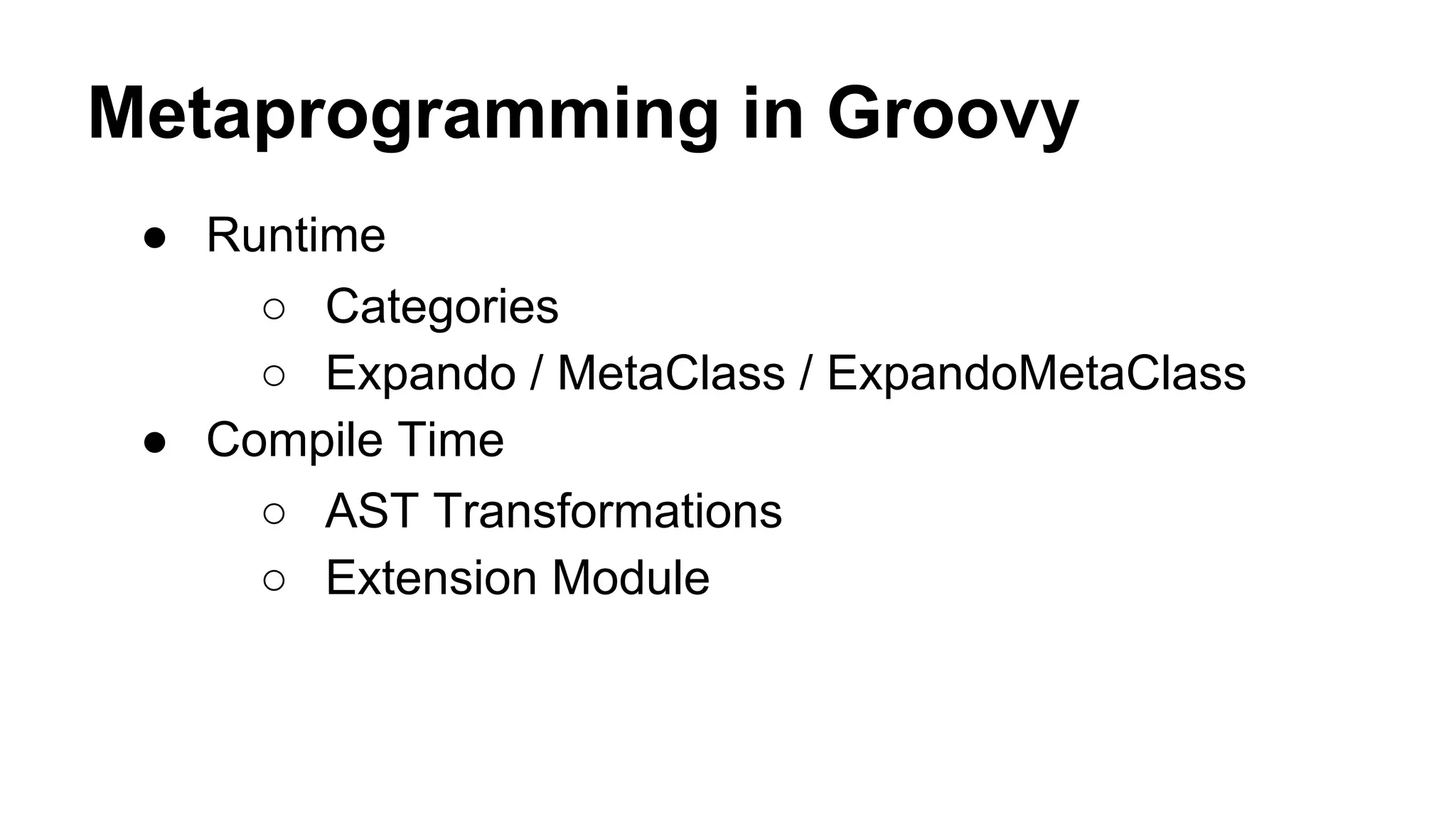 Metaprogramming in Groovy
● Runtime
○ Categories
○ Expando / MetaClass / ExpandoMetaClass
● Compile Time
○ AST Transformations
○ Extension Module

 