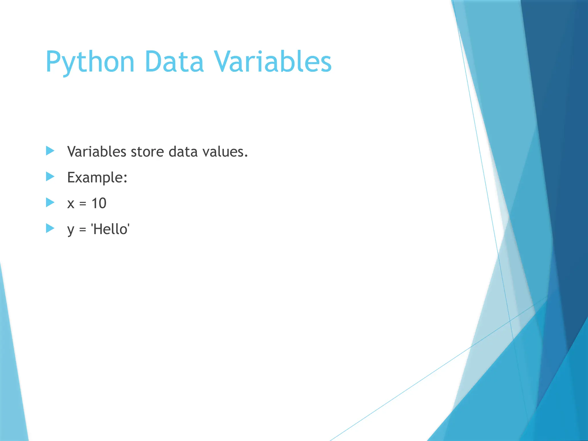 Python Data Variables
 Variables store data values.
 Example:
 x = 10
 y = 'Hello'
 