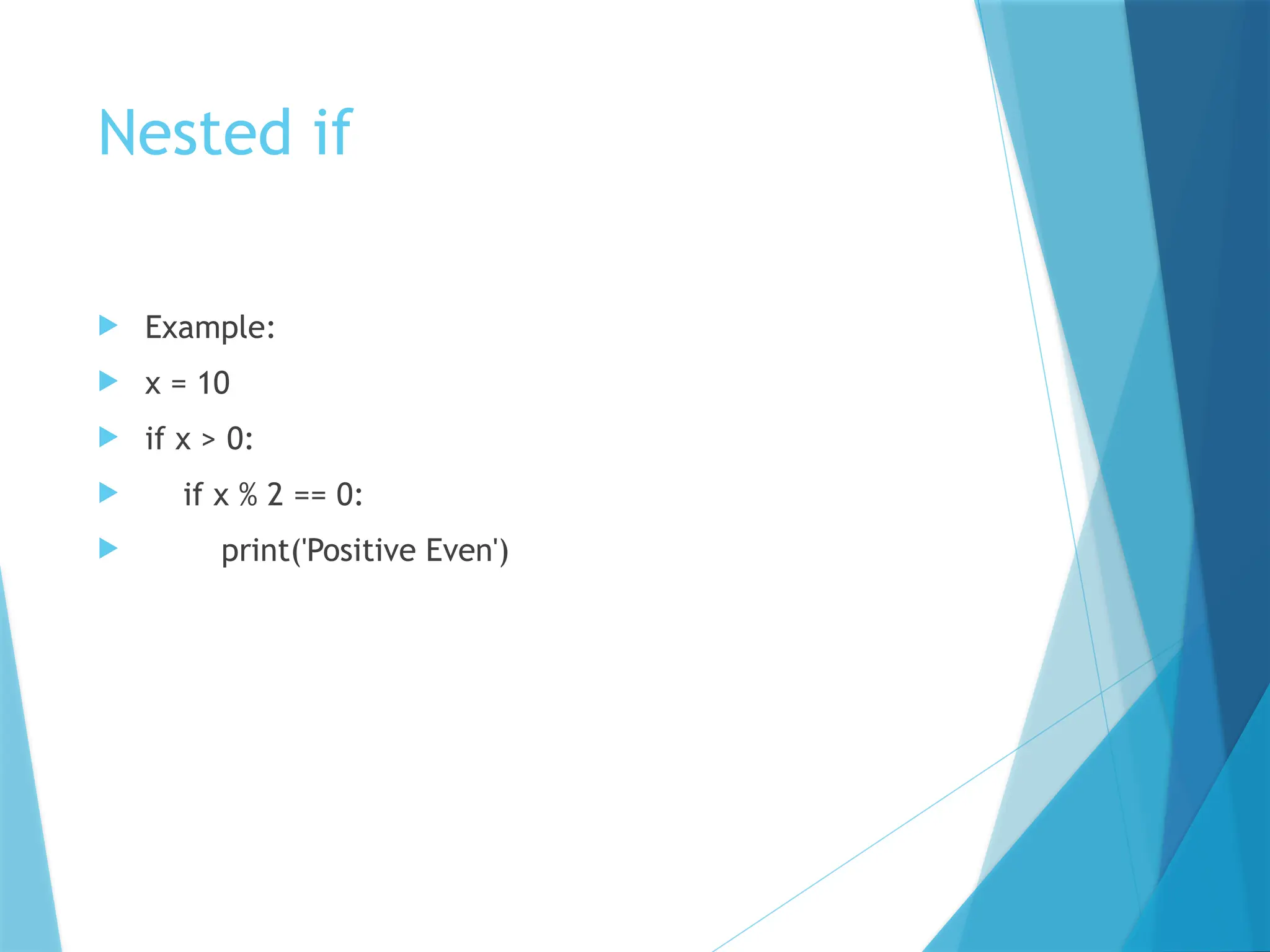 Nested if
 Example:
 x = 10
 if x > 0:
 if x % 2 == 0:
 print('Positive Even')
 