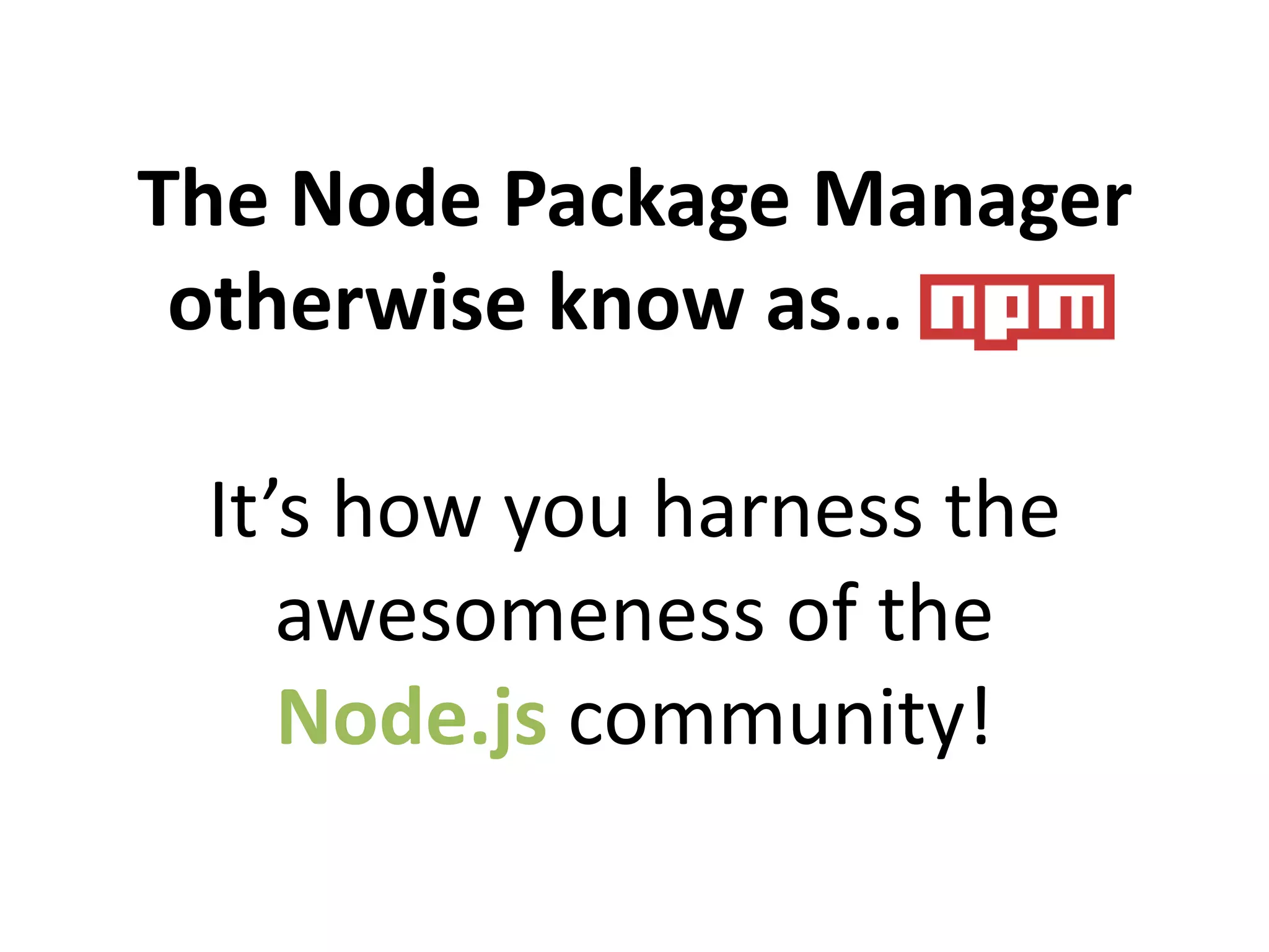 The Node Package Manager
otherwise know as… NPM
It’s how you harness the
awesomeness of the
Node.js community!
 
