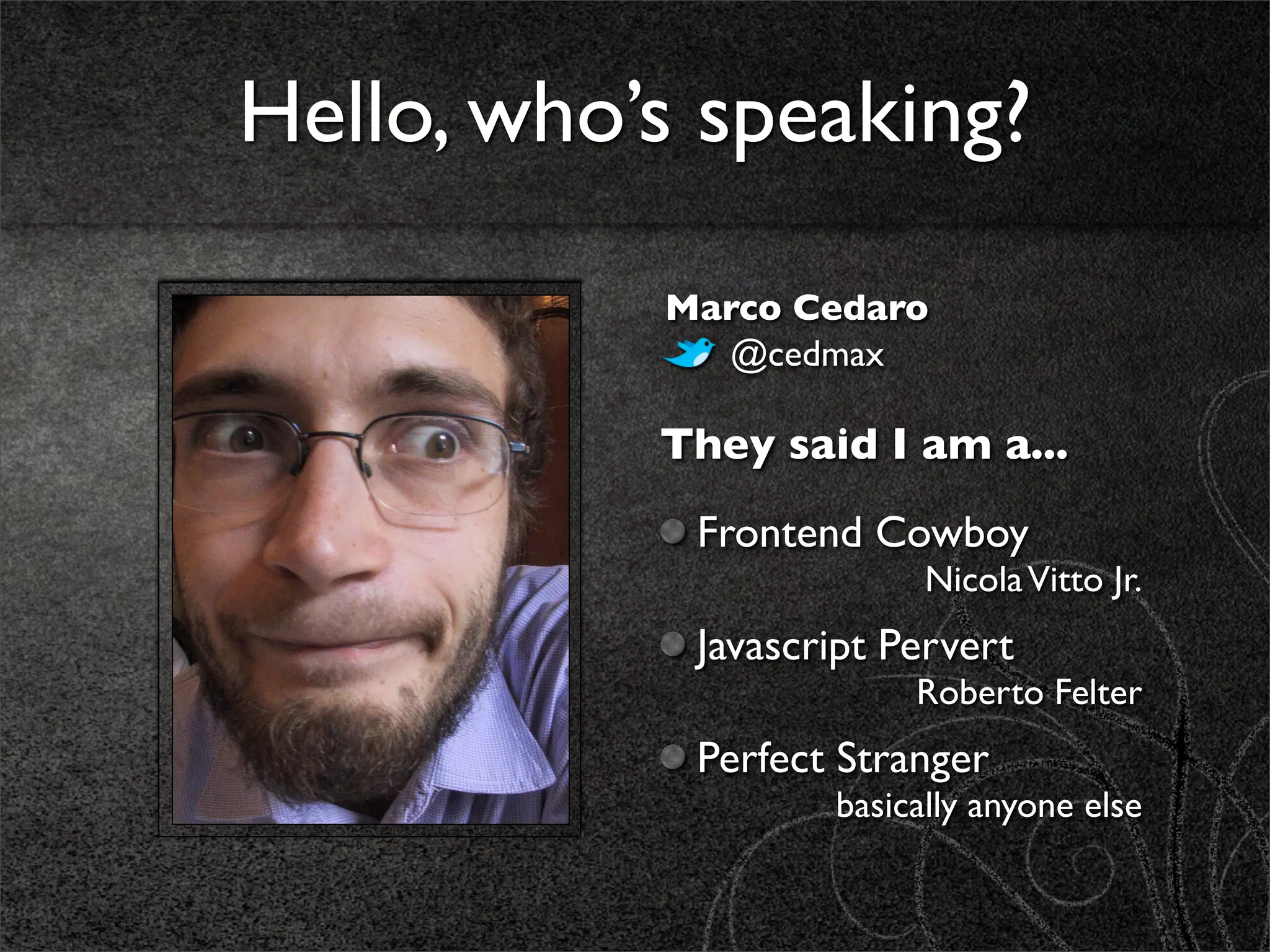 Hello, who’s speaking?

           Marco Cedaro
             @cedmax

           They said I am a...
            Frontend Cowboy
                         Nicola Vitto Jr.
            Javascript Pervert
                        Roberto Felter
            Perfect Stranger
                   basically anyone else
 