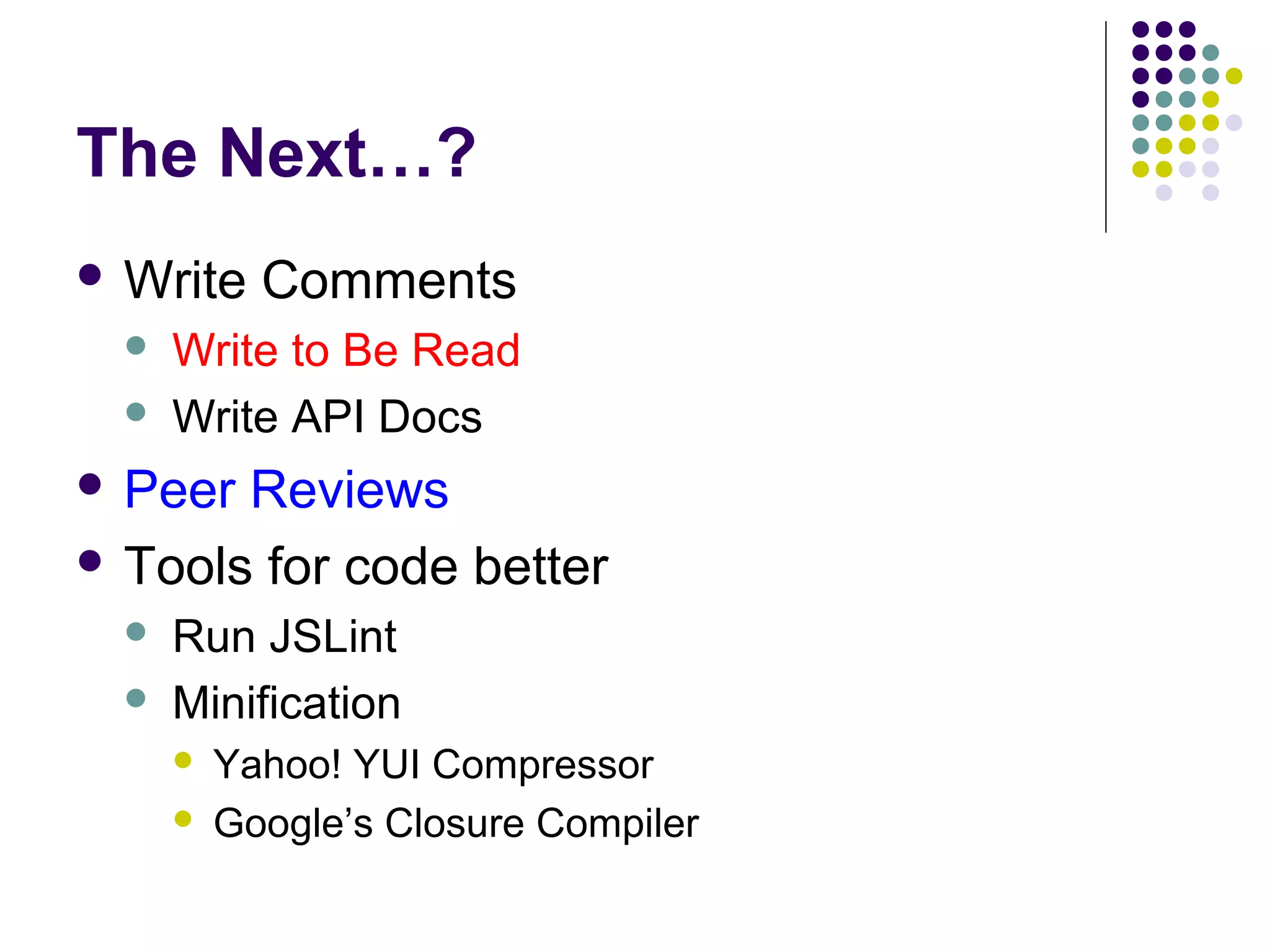 The Next…?
 Write



Comments

Write to Be Read
Write API Docs

 Peer

Reviews
 Tools for code better



Run JSLint
Minification



Yahoo! YUI Compressor
Google’s Closure Compiler

 