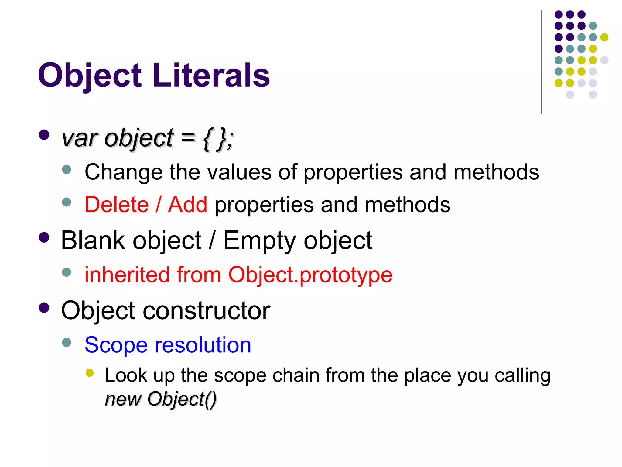 Object Literals
 var



object = { };

Change the values of properties and methods
Delete / Add properties and methods

 Blank


object / Empty object

inherited from Object.prototype

 Object


constructor

Scope resolution


Look up the scope chain from the place you calling
new Object()

 