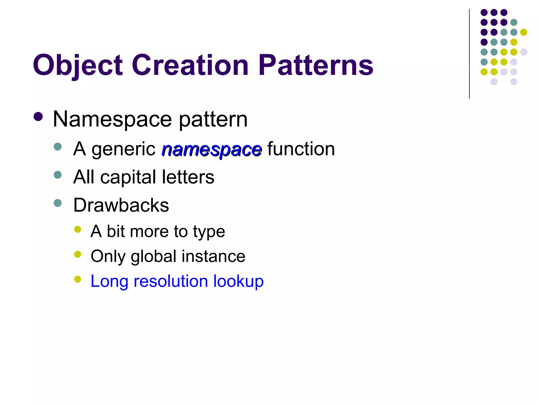 Object Creation Patterns
 Namespace




pattern

A generic namespace function
All capital letters
Drawbacks




A bit more to type
Only global instance
Long resolution lookup

 