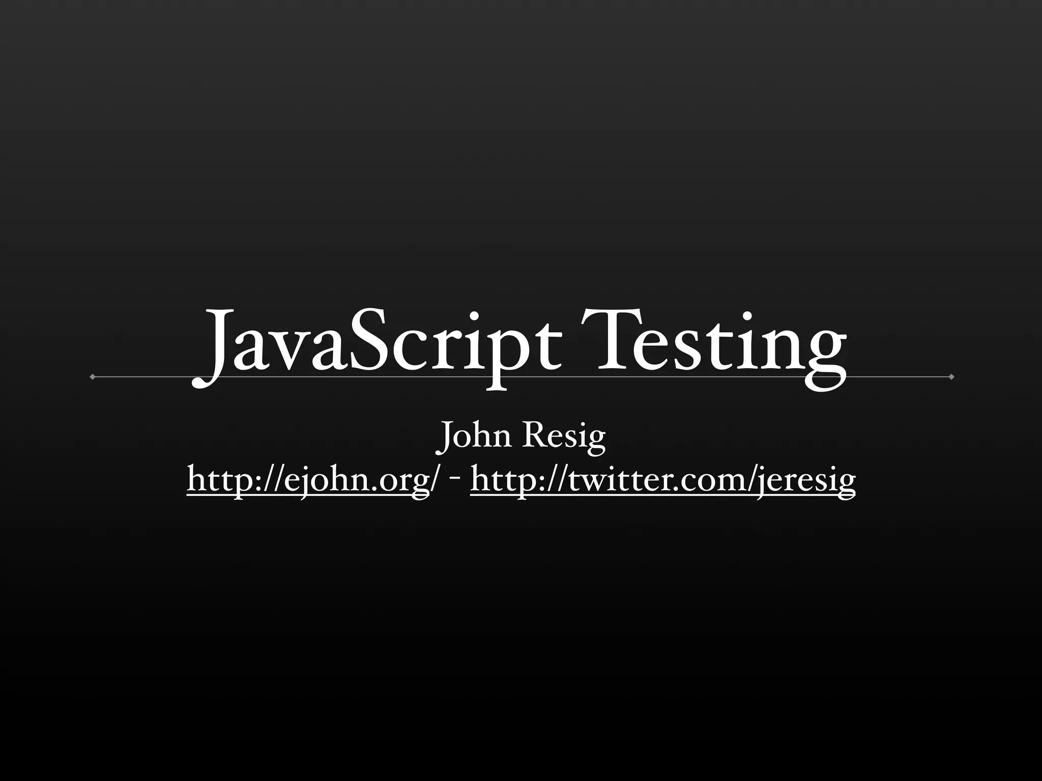 JavaScript Testing
                 John Resig
http://ejohn.org/ - http://twitter.com/jeresig
 