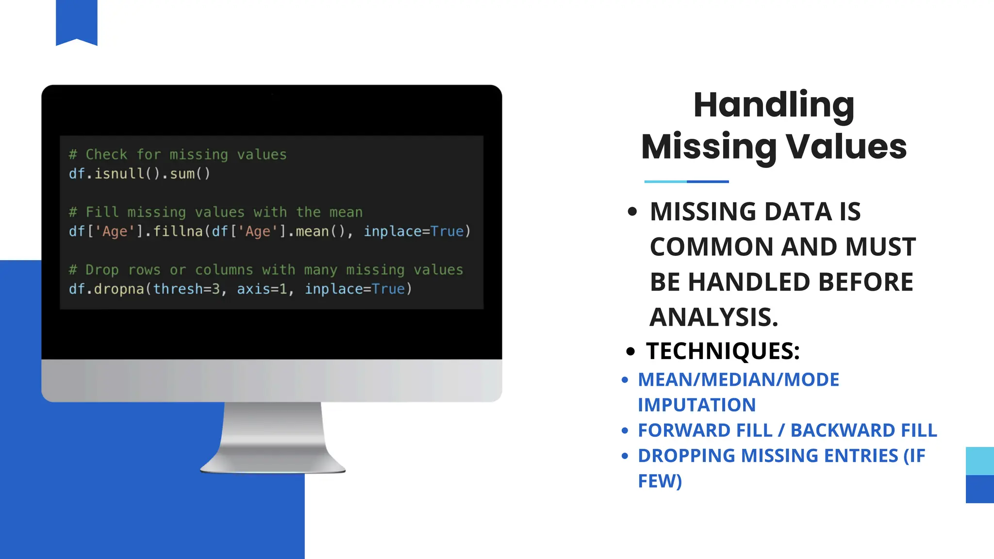 Handling
Missing Values
MISSING DATA IS
COMMON AND MUST
BE HANDLED BEFORE
ANALYSIS.
TECHNIQUES:
MEAN/MEDIAN/MODE
IMPUTATION
FORWARD FILL / BACKWARD FILL
DROPPING MISSING ENTRIES (IF
FEW)
 