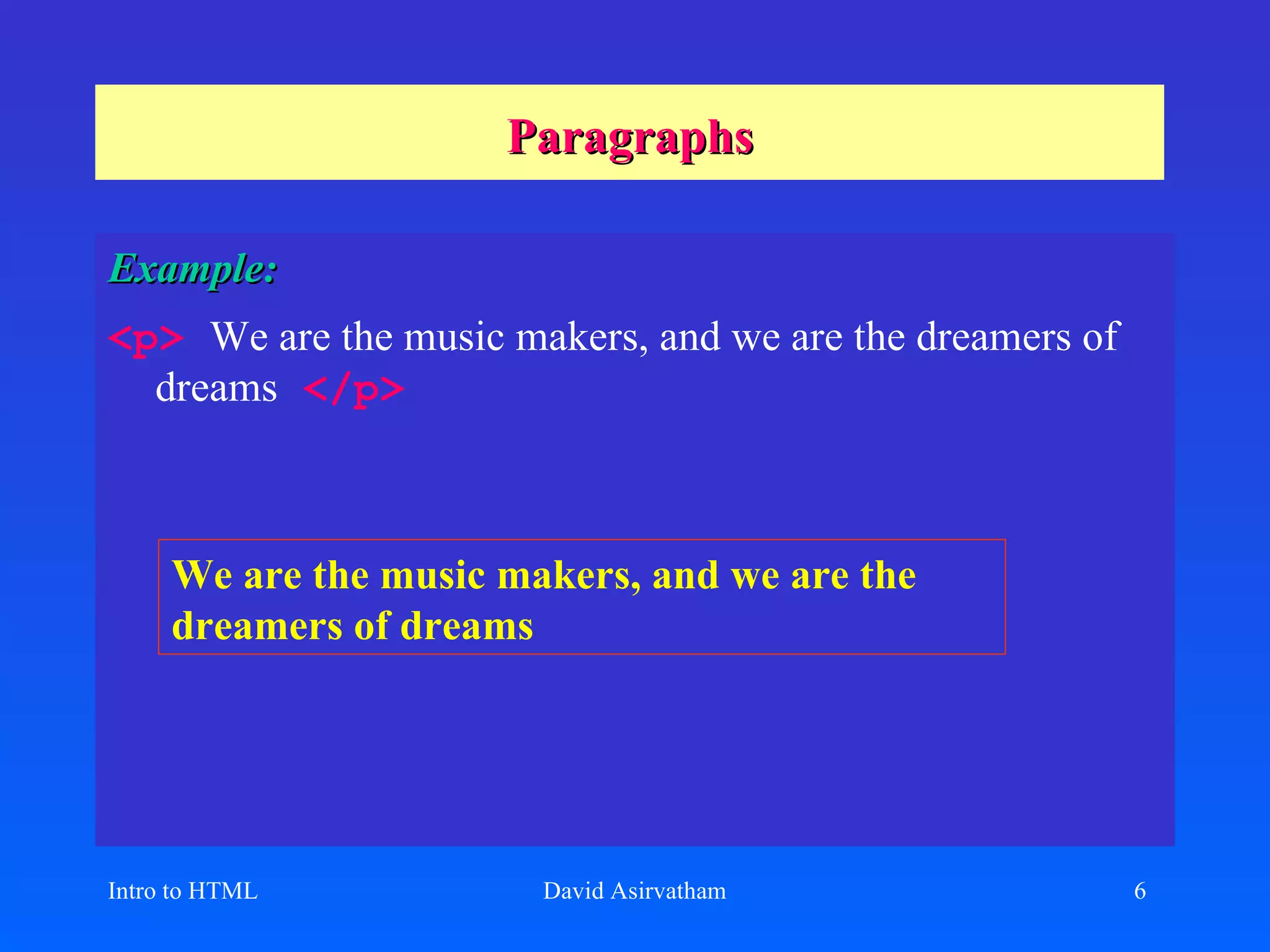 Paragraphs Example: <p>   We are the music makers, and we are the dreamers of dreams   </p> Intro to HTML David Asirvatham We are the music makers, and we are the dreamers of dreams 