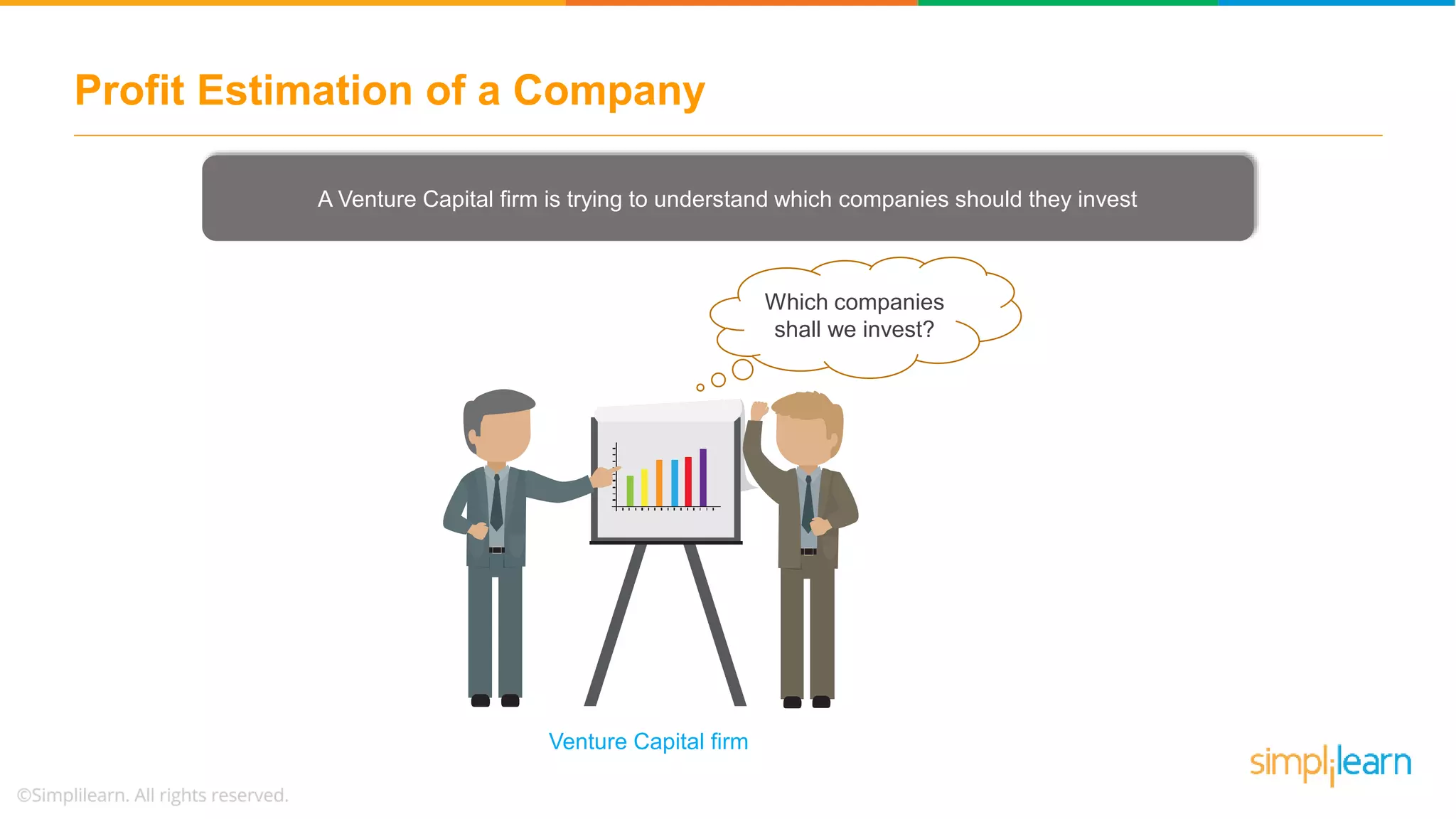 Profit Estimation of a Company
Which companies
shall we invest?
Venture Capital firm
A Venture Capital firm is trying to understand which companies should they invest
 