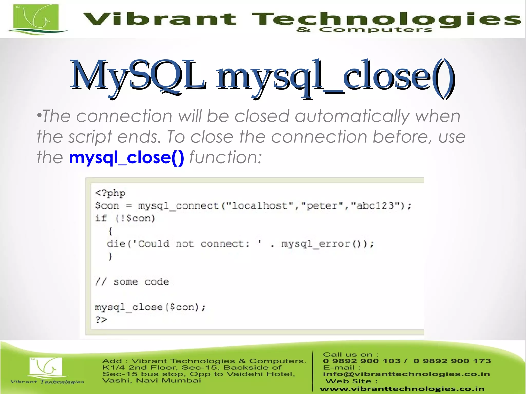 MySQL mysql_close()MySQL mysql_close()
•The connection will be closed automatically when
the script ends. To close the connection before, use
the mysql_close() function:
 