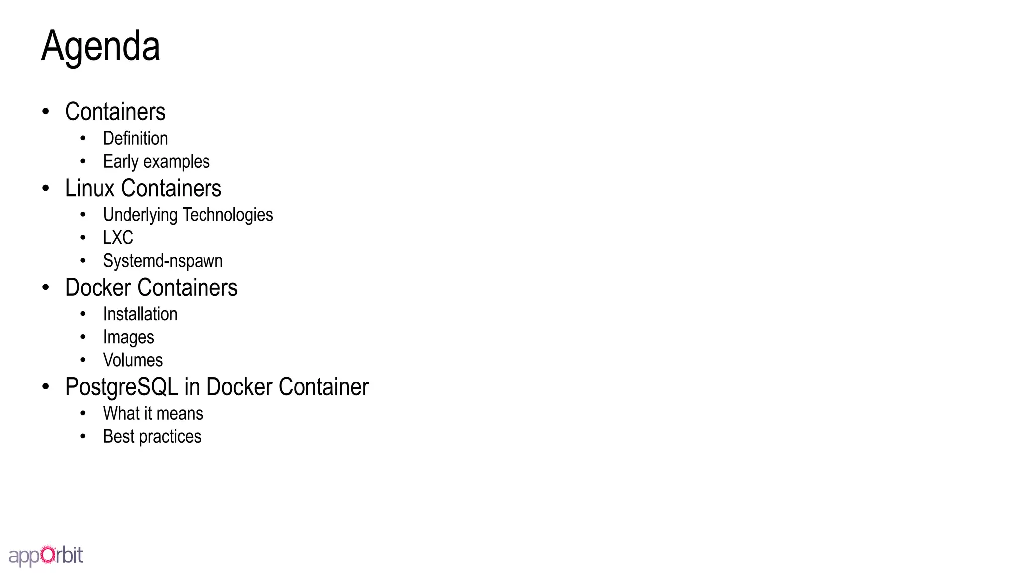 Agenda
• Containers
• Definition
• Early examples
• Linux Containers
• Underlying Technologies
• LXC
• Systemd-nspawn
• Docker Containers
• Installation
• Images
• Volumes
• PostgreSQL in Docker Container
• What it means
• Best practices
 