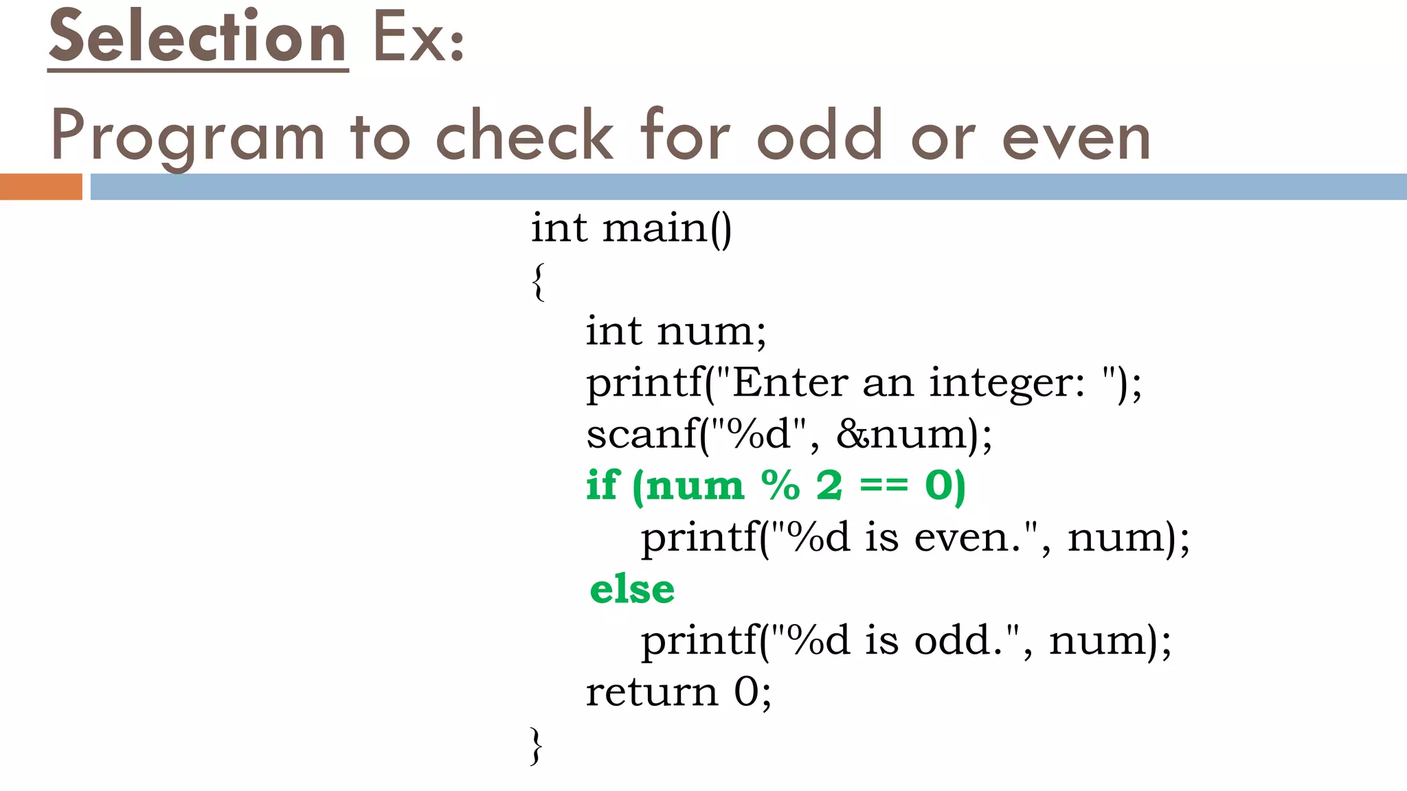 Selection Ex:
Program to check for odd or even
int main()
{
int num;
printf("Enter an integer: ");
scanf("%d", &num);
if (num % 2 == 0)
printf("%d is even.", num);
else
printf("%d is odd.", num);
return 0;
}
 