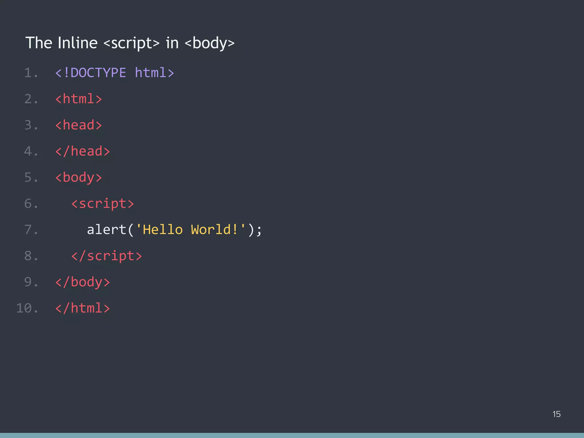 The Inline <script> in <body>
15
1. <!DOCTYPE html>
2. <html>
3. <head>
4. </head>
5. <body>
6. <script>
7. alert('Hello World!');
8. </script>
9. </body>
10. </html>
 