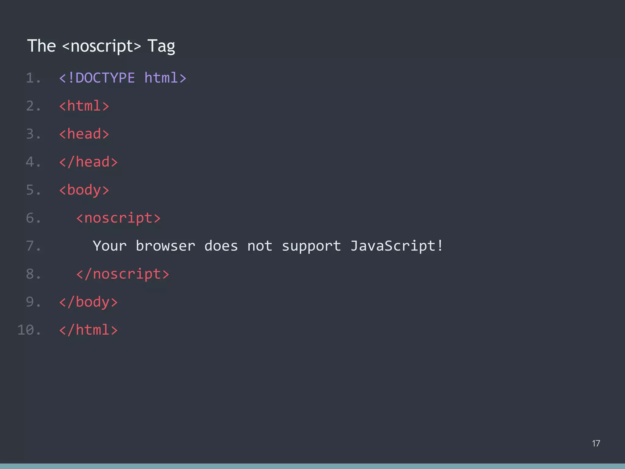 The <noscript> Tag
1. <!DOCTYPE html>
2. <html>
3. <head>
4. </head>
5. <body>
6. <noscript>
7. Your browser does not support JavaScript!
8. </noscript>
9. </body>
10. </html>
17
 
