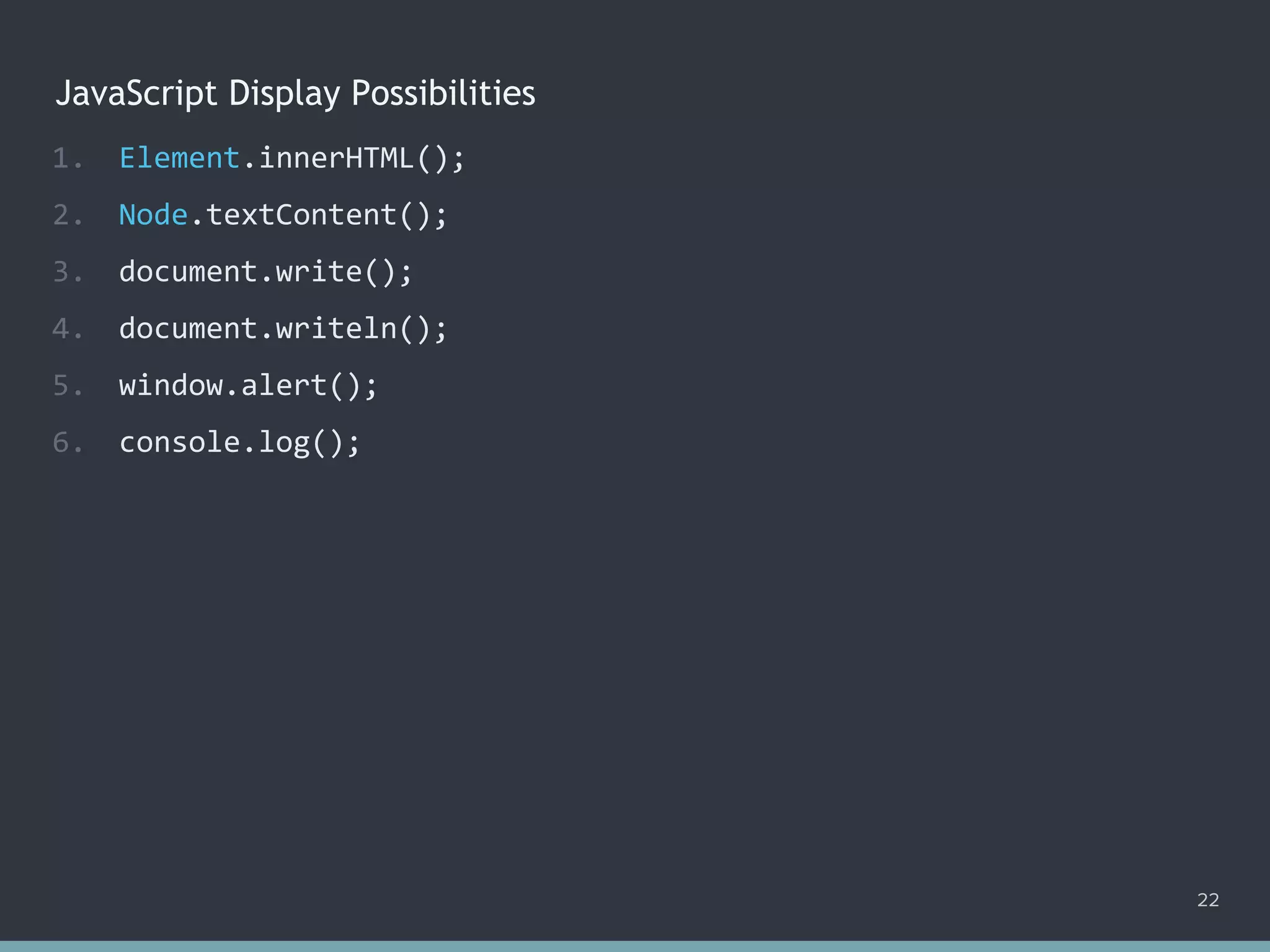 JavaScript Display Possibilities
22
1. Element.innerHTML();
2. Node.textContent();
3. document.write();
4. document.writeln();
5. window.alert();
6. console.log();
 