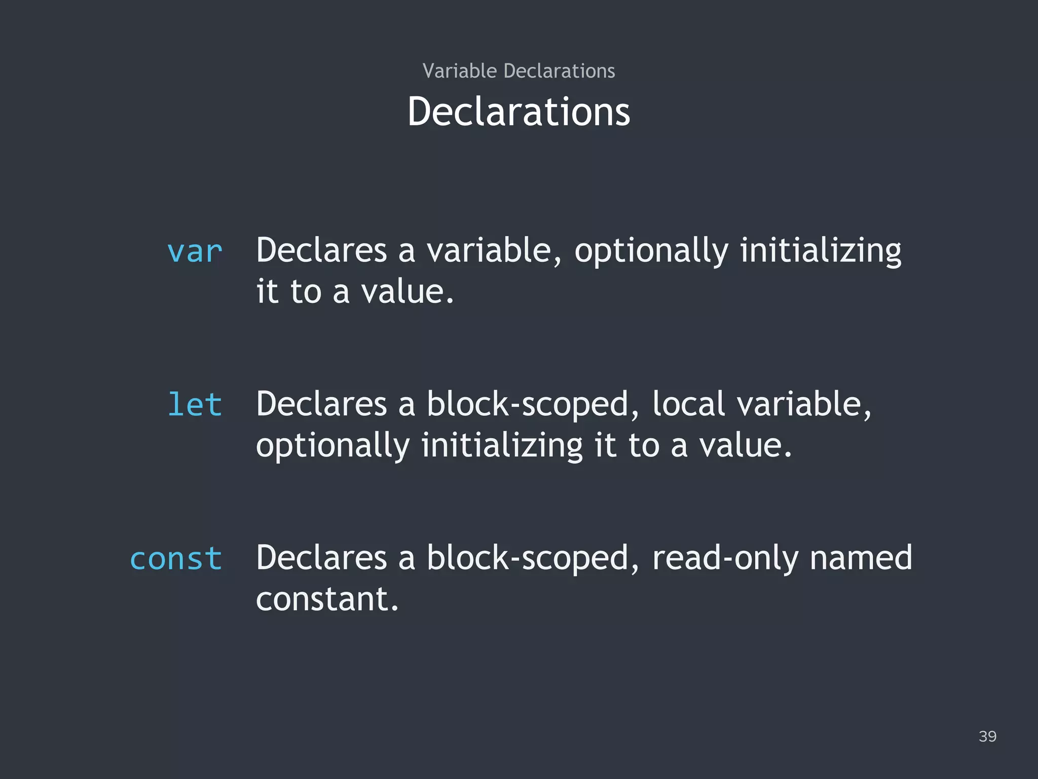 Declarations
39
Variable Declarations
var Declares a variable, optionally initializing
it to a value.
let Declares a block-scoped, local variable,
optionally initializing it to a value.
const Declares a block-scoped, read-only named
constant.
 