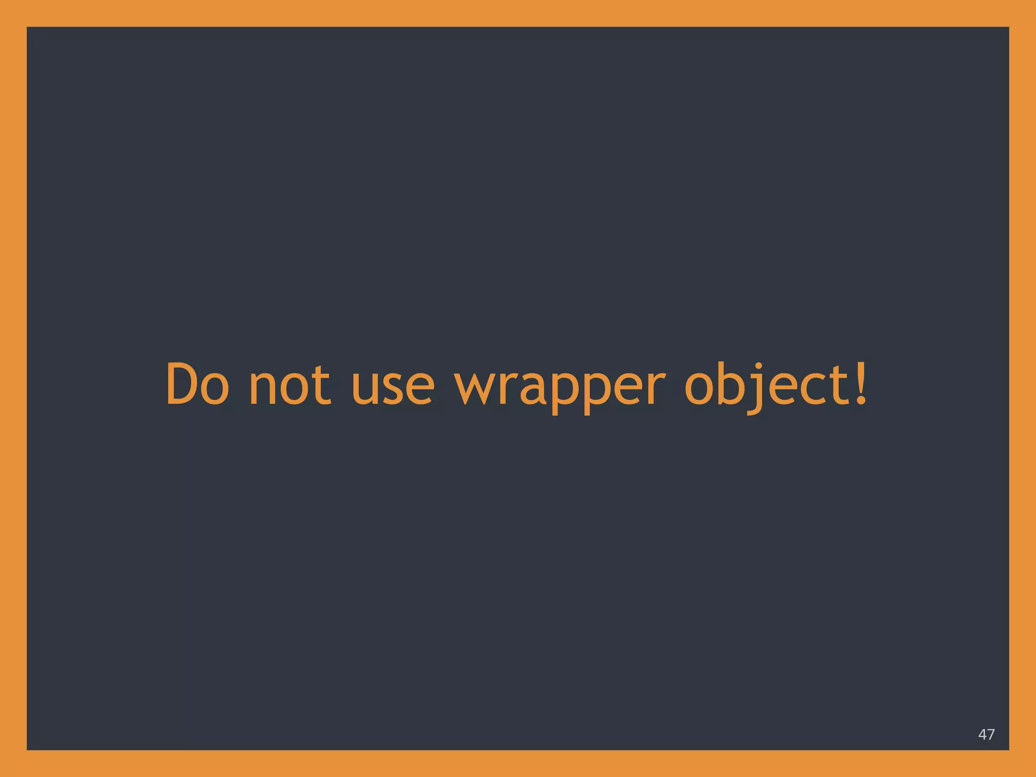 Do not use wrapper object!
47
 