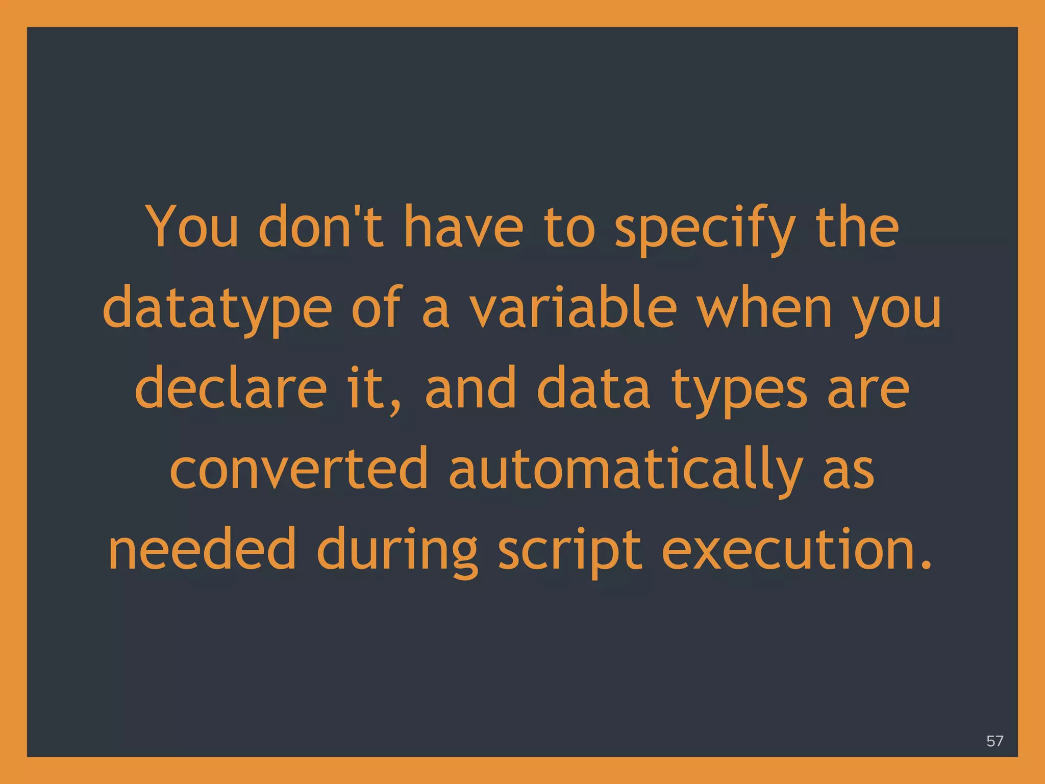 You don't have to specify the
datatype of a variable when you
declare it, and data types are
converted automatically as
needed during script execution.
57
 