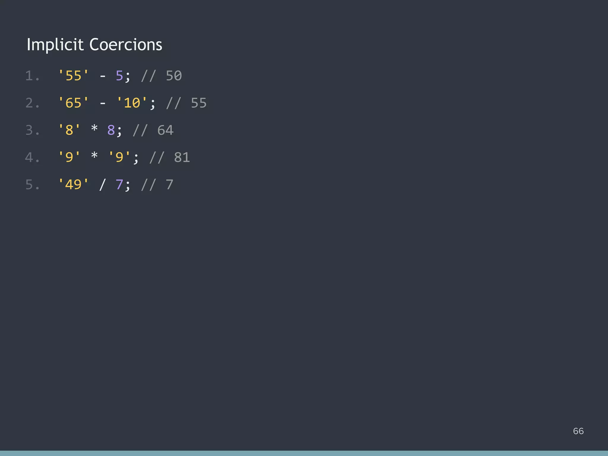 Implicit Coercions
66
1. '55' - 5; // 50
2. '65' - '10'; // 55
3. '8' * 8; // 64
4. '9' * '9'; // 81
5. '49' / 7; // 7
 