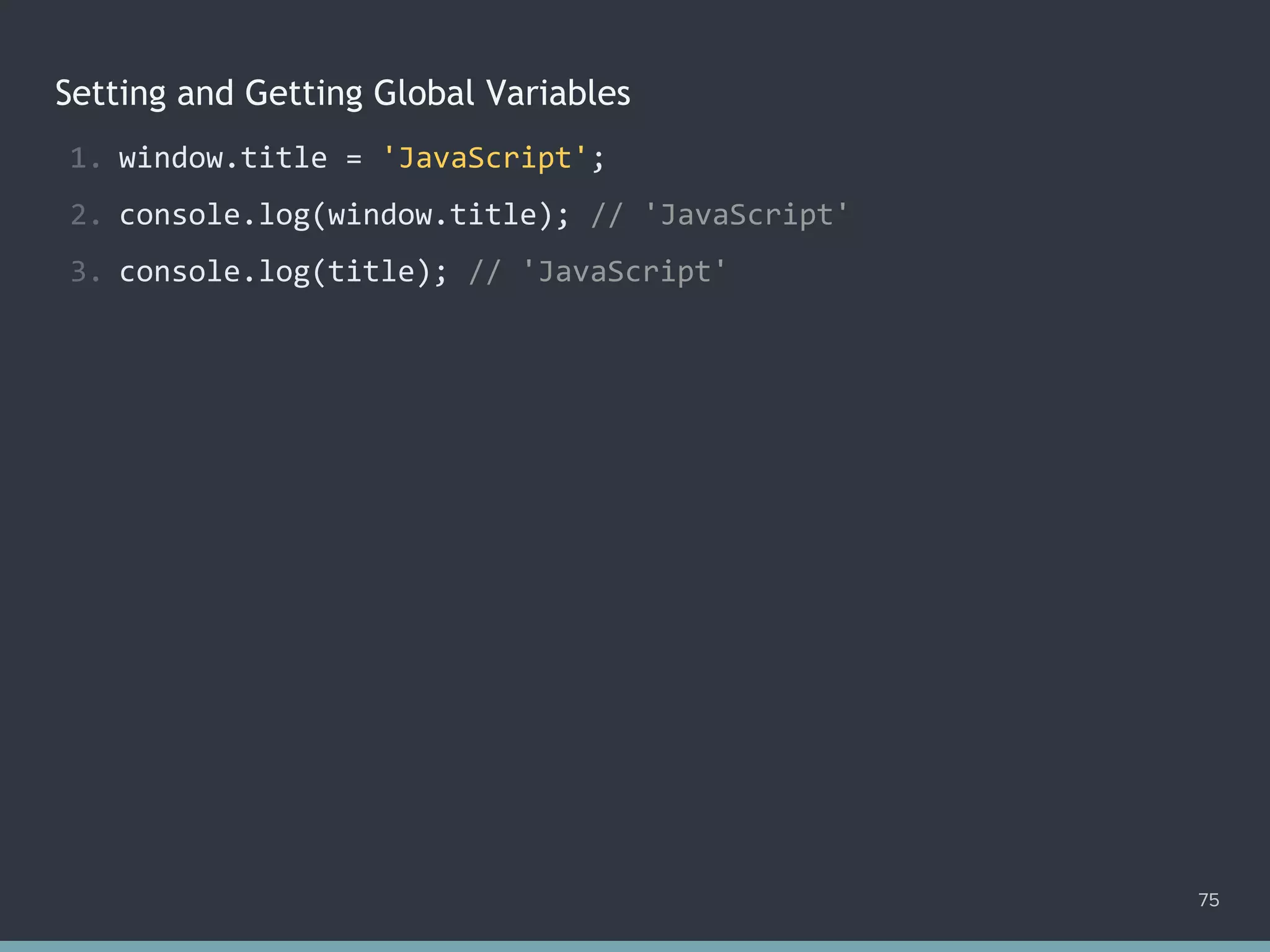 Setting and Getting Global Variables
75
1. window.title = 'JavaScript';
2. console.log(window.title); // 'JavaScript'
3. console.log(title); // 'JavaScript'
 