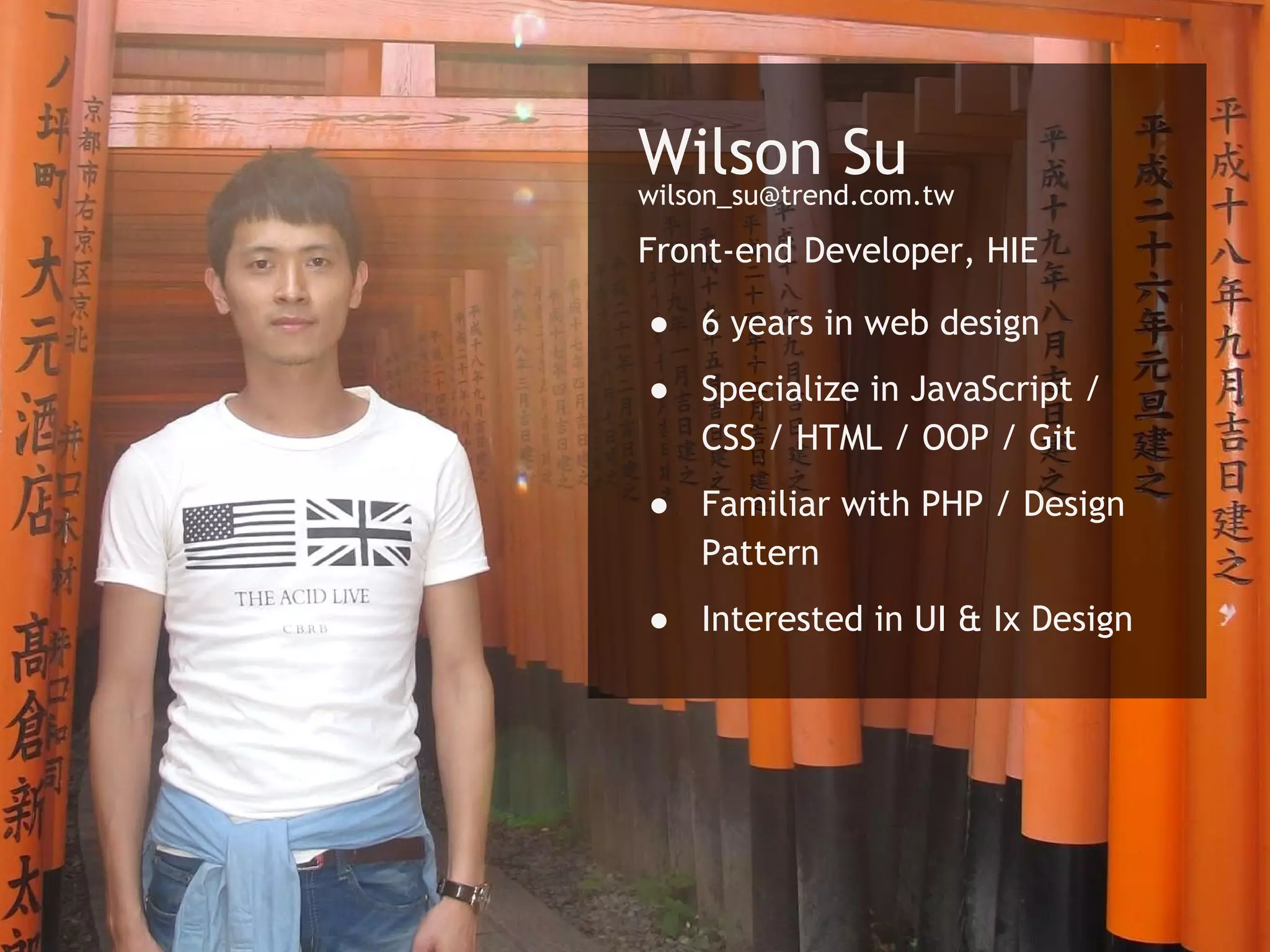 4
Wilson Su
Front-end Developer, HIE
● 6 years in web design
● Specialize in JavaScript /
CSS / HTML / OOP / Git
● Familiar with PHP / Design
Pattern
● Interested in UI & Ix Design
wilson_su@trend.com.tw
 