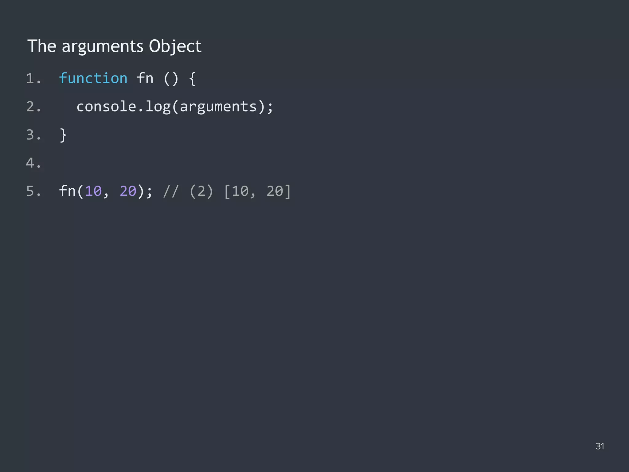 The arguments Object
31
1. function fn () {
2. console.log(arguments);
3. }
4.
5. fn(10, 20); // (2) [10, 20]
 
