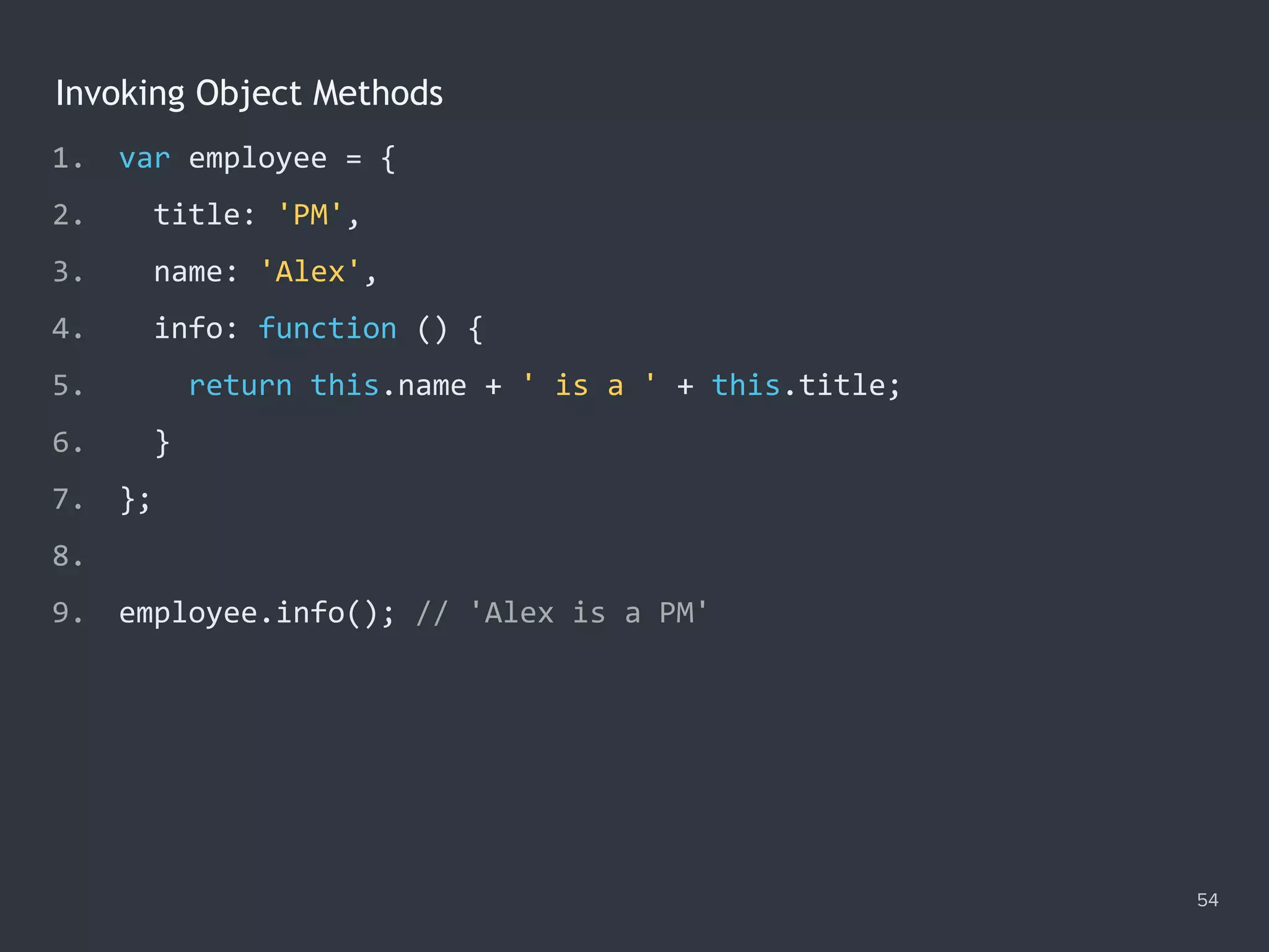 Invoking Object Methods
54
1. var employee = {
2. title: 'PM',
3. name: 'Alex',
4. info: function () {
5. return this.name + ' is a ' + this.title;
6. }
7. };
8.
9. employee.info(); // 'Alex is a PM'
 