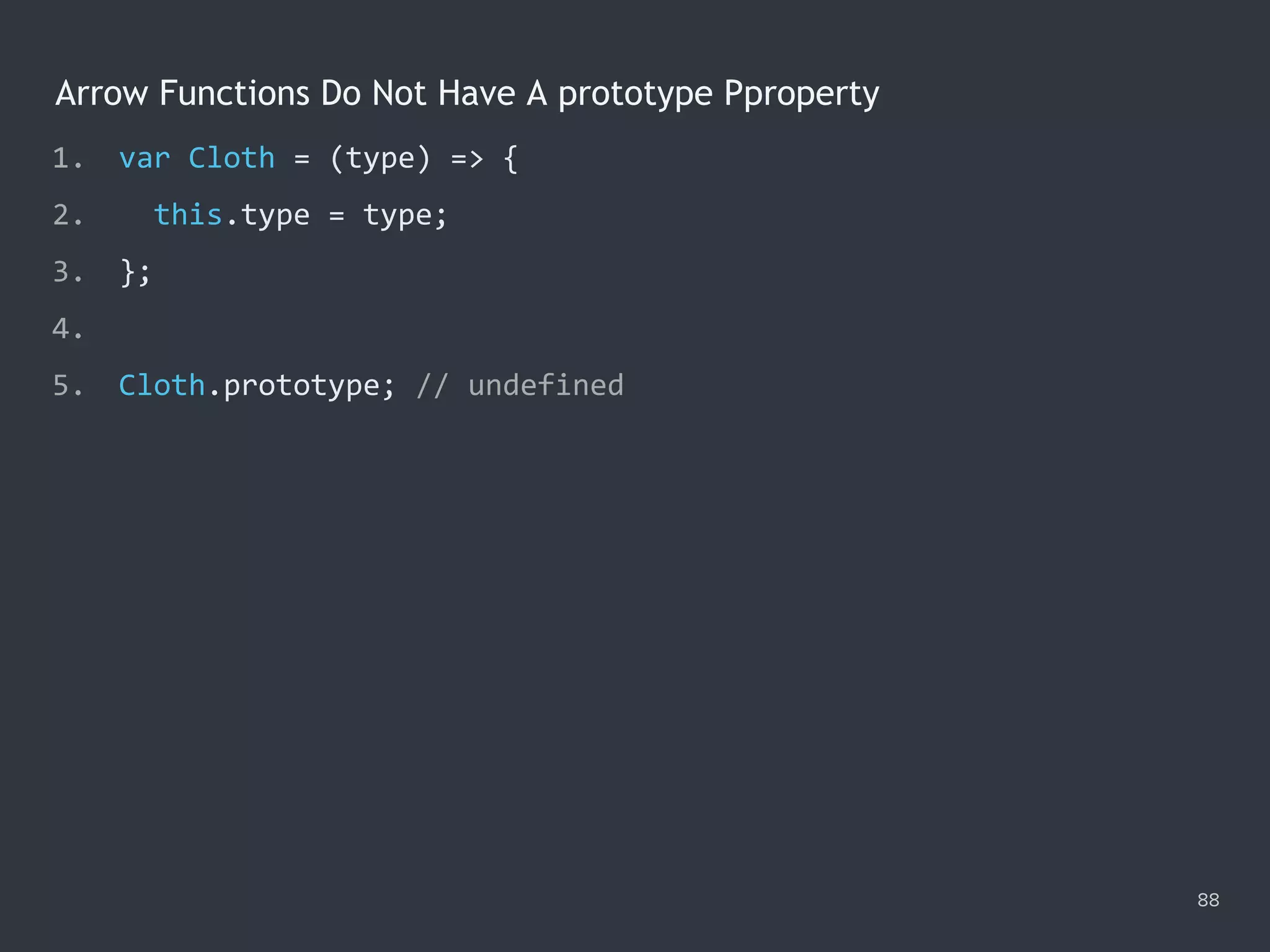 Arrow Functions Do Not Have A prototype Pproperty
88
1. var Cloth = (type) => {
2. this.type = type;
3. };
4.
5. Cloth.prototype; // undefined
 