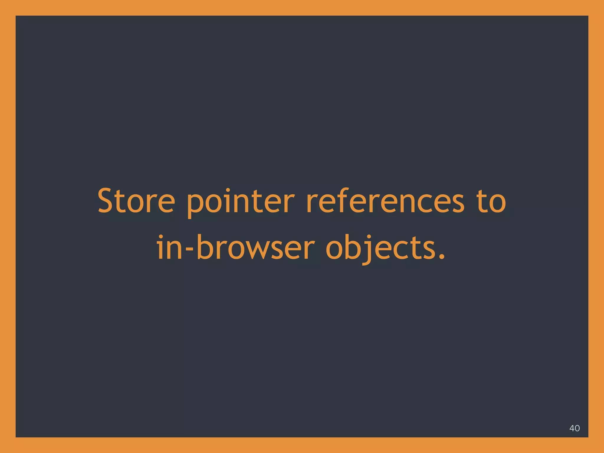 Store pointer references to
in-browser objects.
40
 